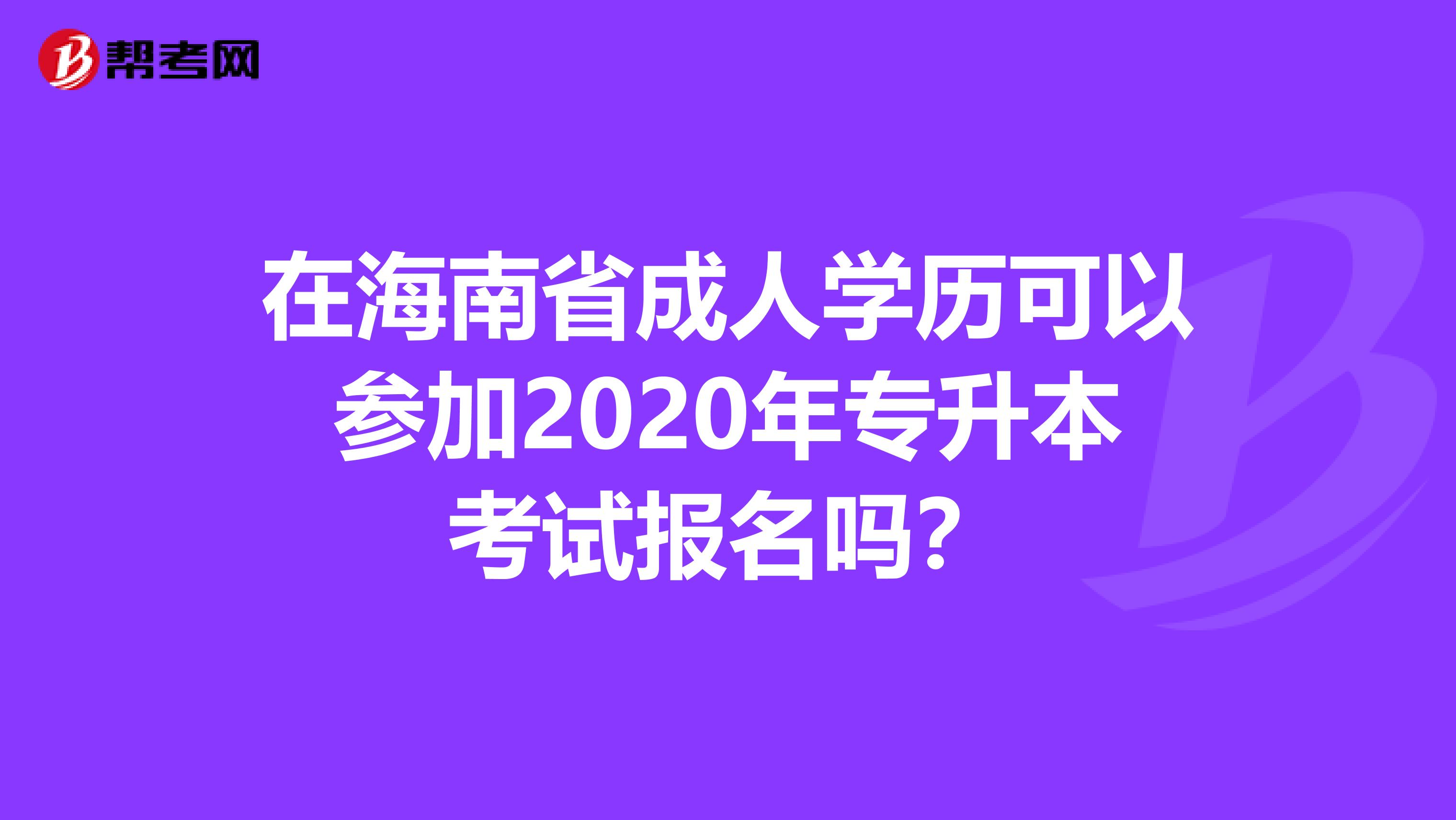 在海南省成人学历可以参加2020年专升本考试报名吗？