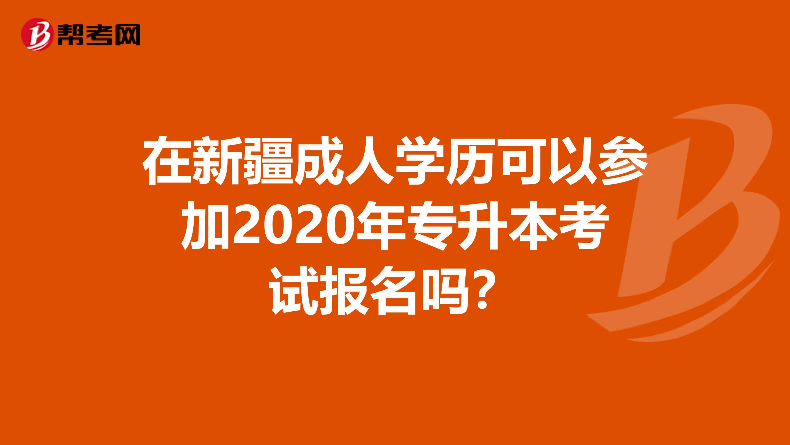 在新疆成人学历可以参加2020年专升本考试报名吗？