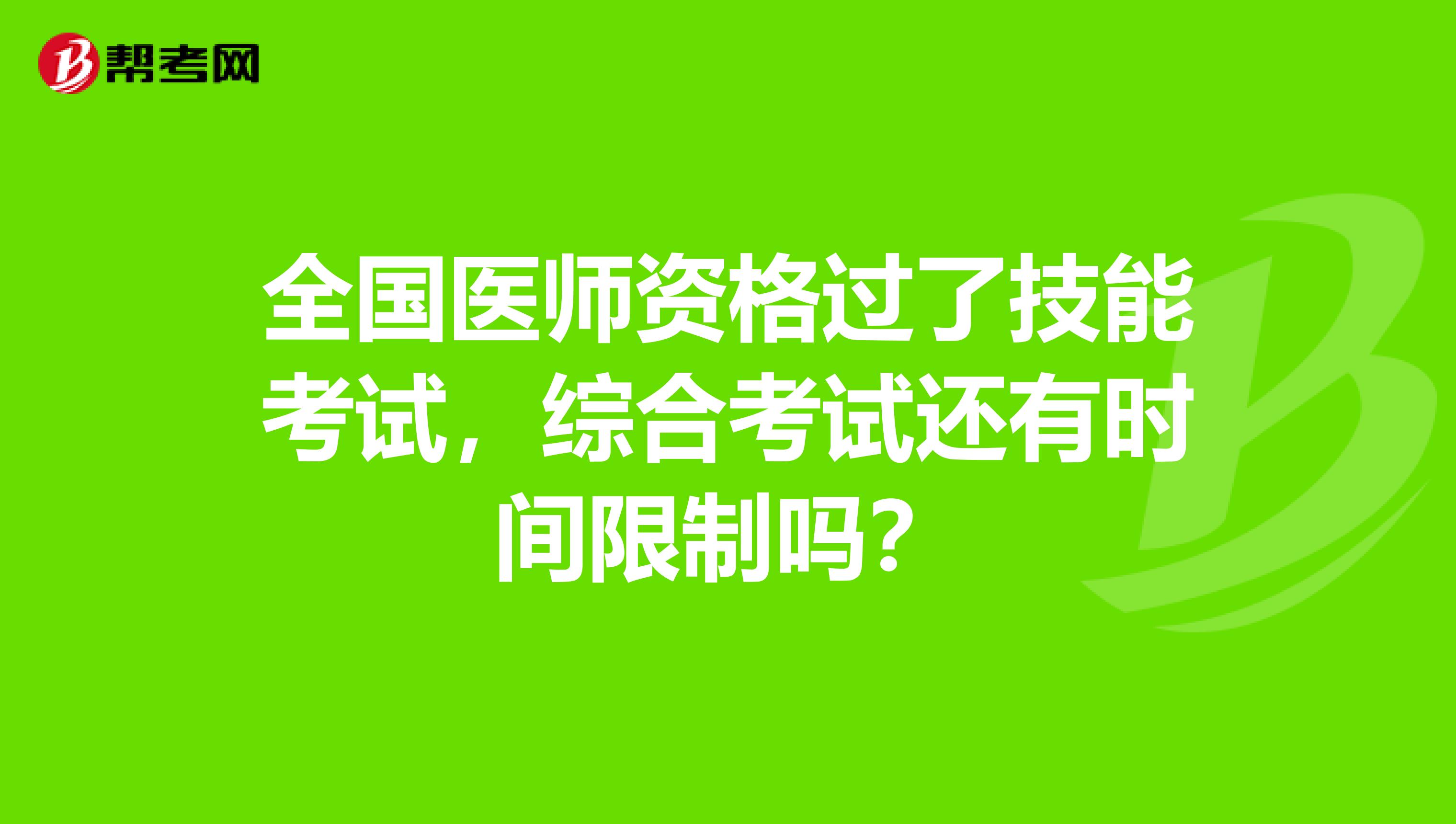 全国医师资格过了技能考试，综合考试还有时间限制吗？