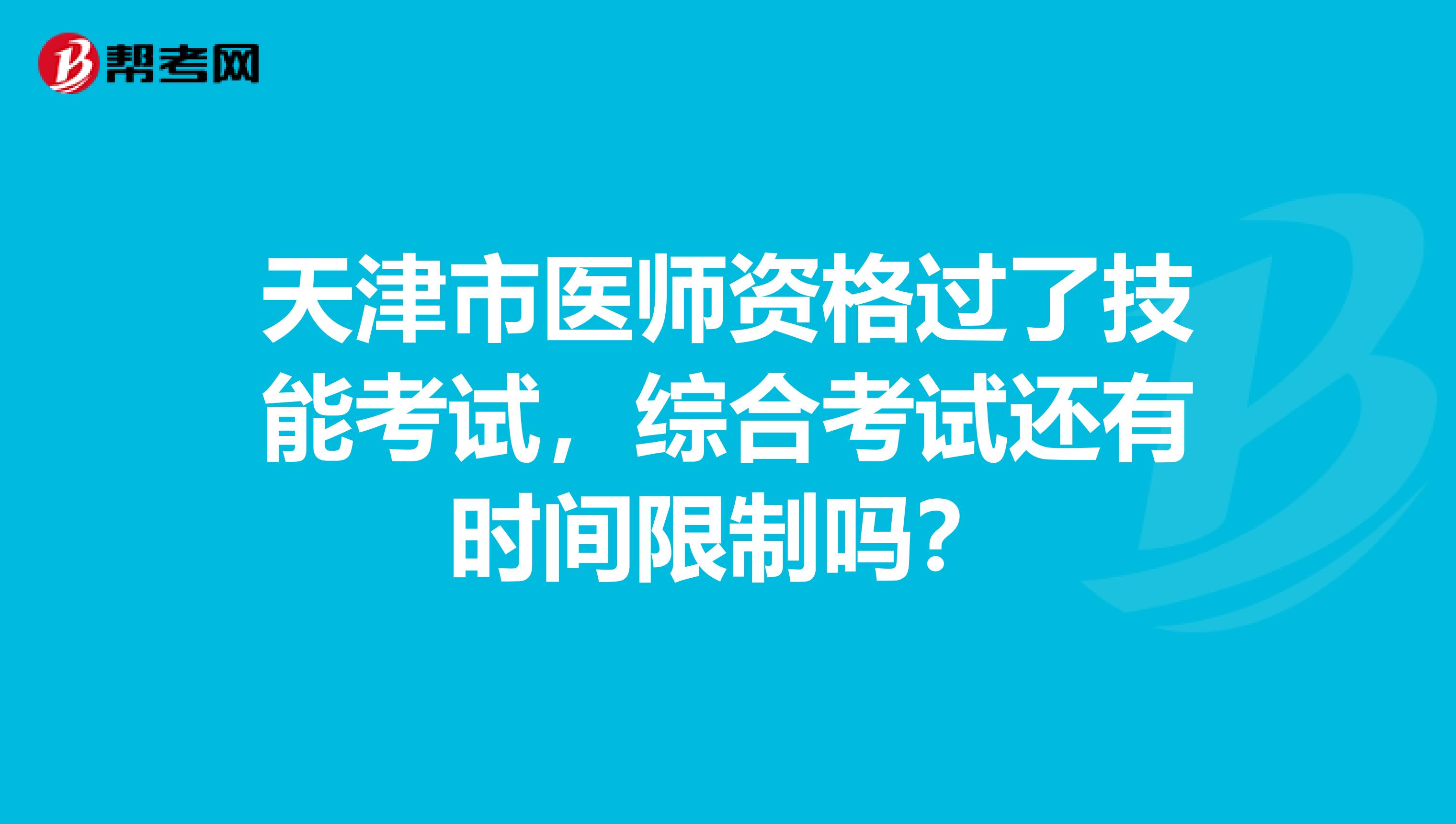 天津市医师资格过了技能考试，综合考试还有时间限制吗？