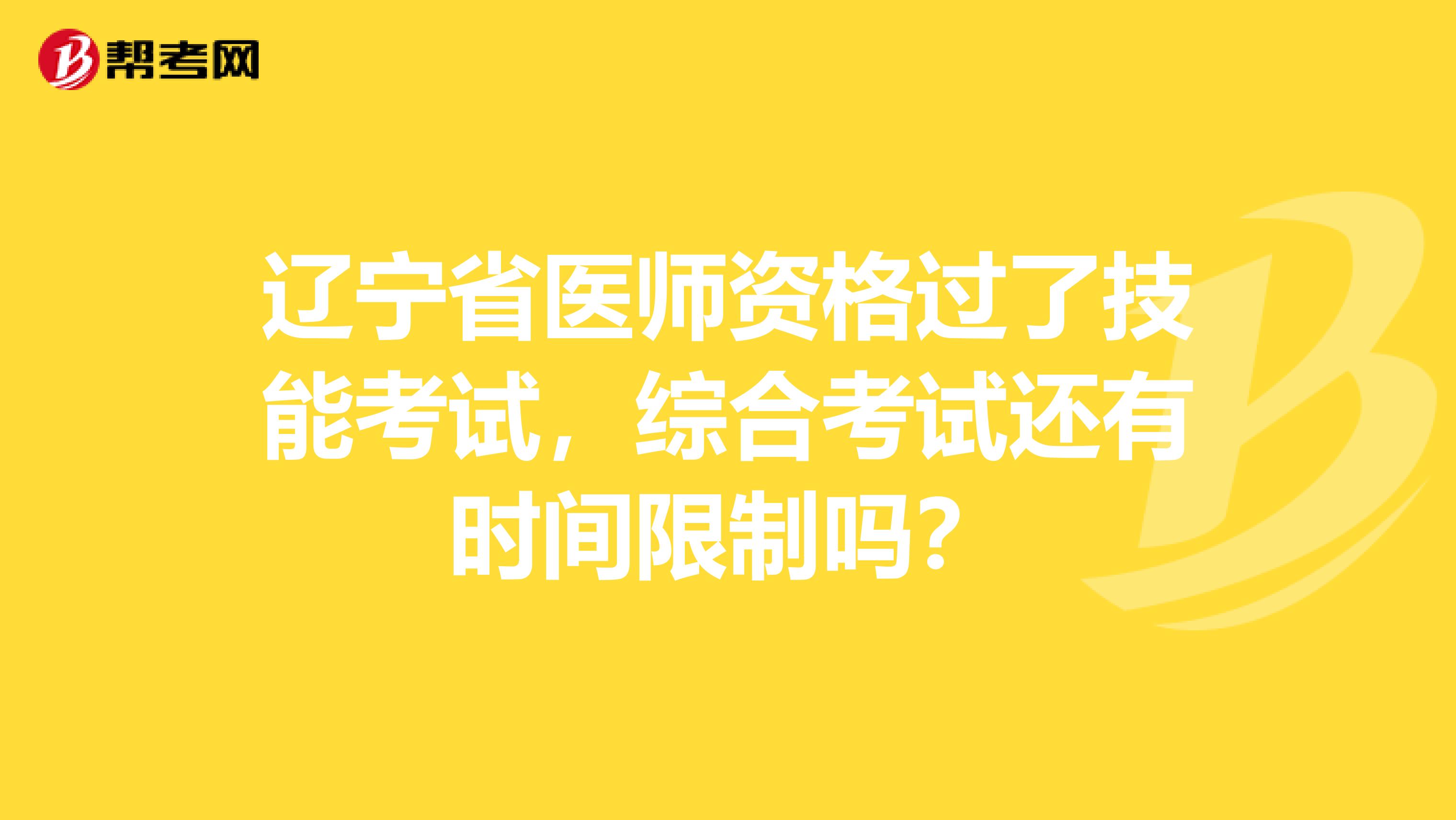 辽宁省医师资格过了技能考试，综合考试还有时间限制吗？