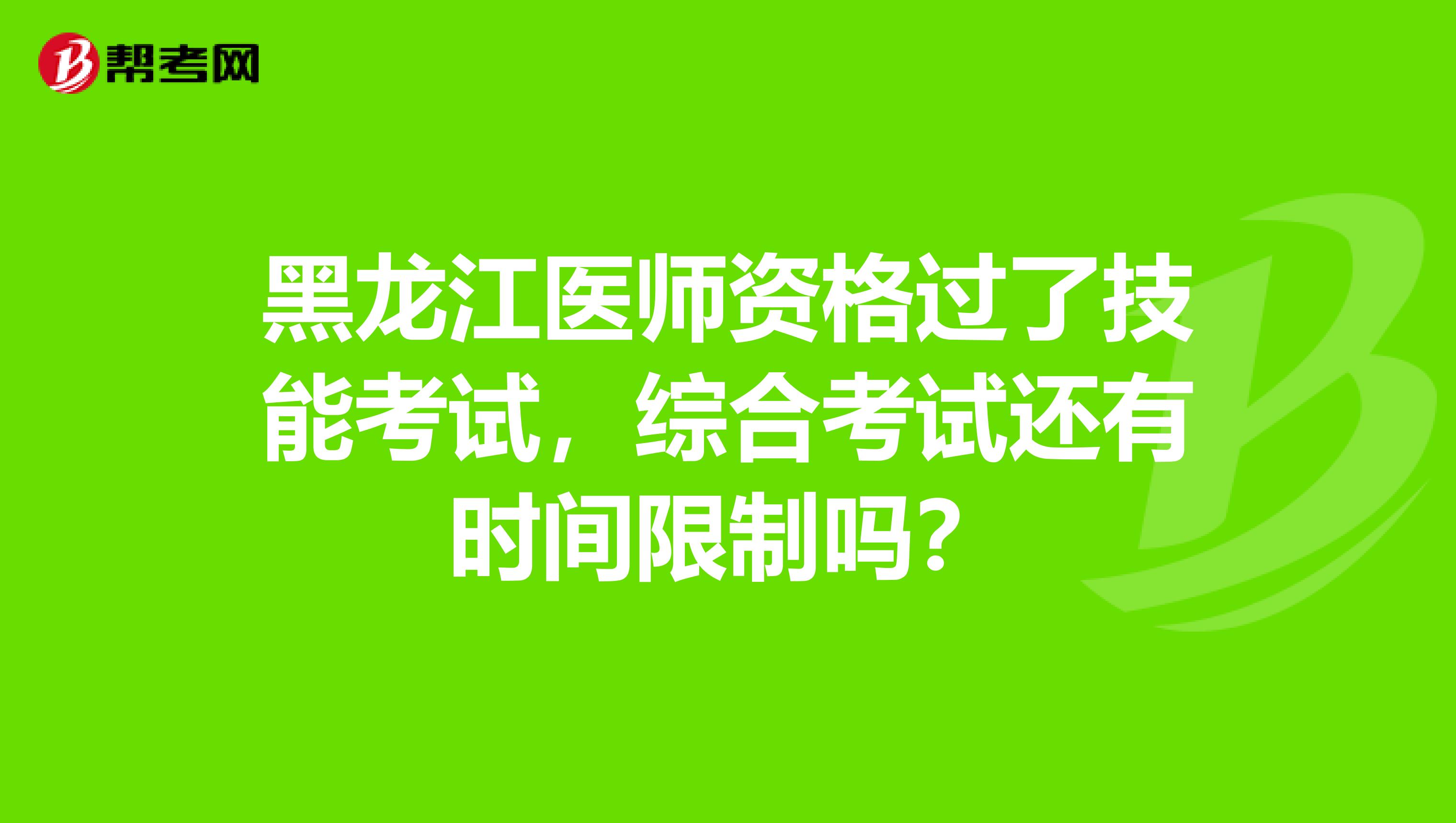 黑龙江医师资格过了技能考试，综合考试还有时间限制吗？