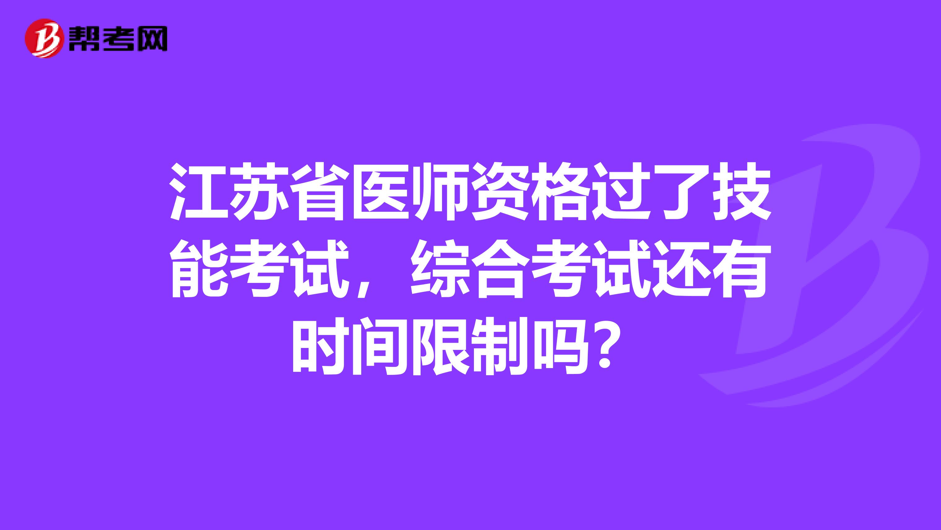 江苏省医师资格过了技能考试，综合考试还有时间限制吗？