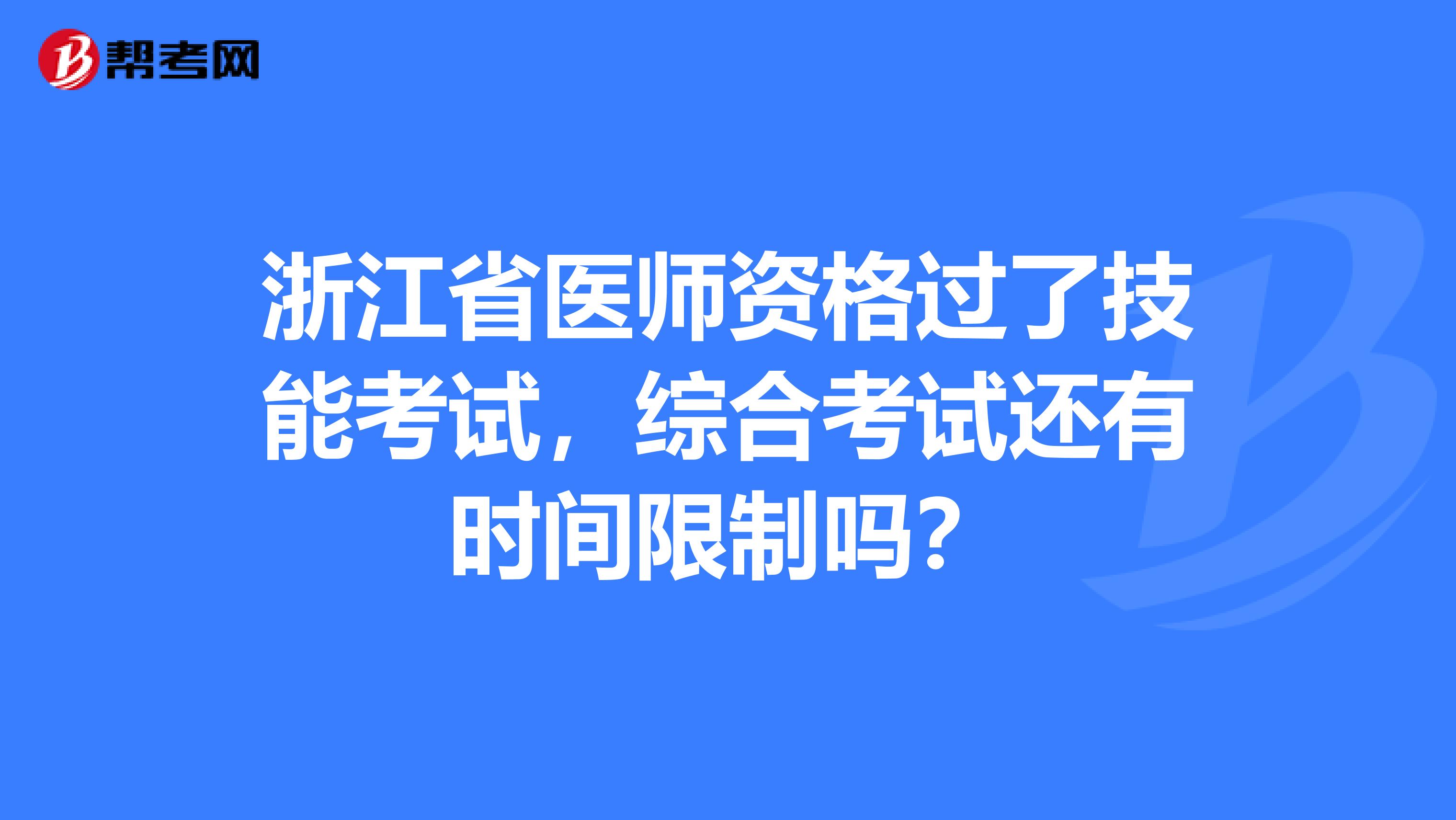 浙江省医师资格过了技能考试，综合考试还有时间限制吗？