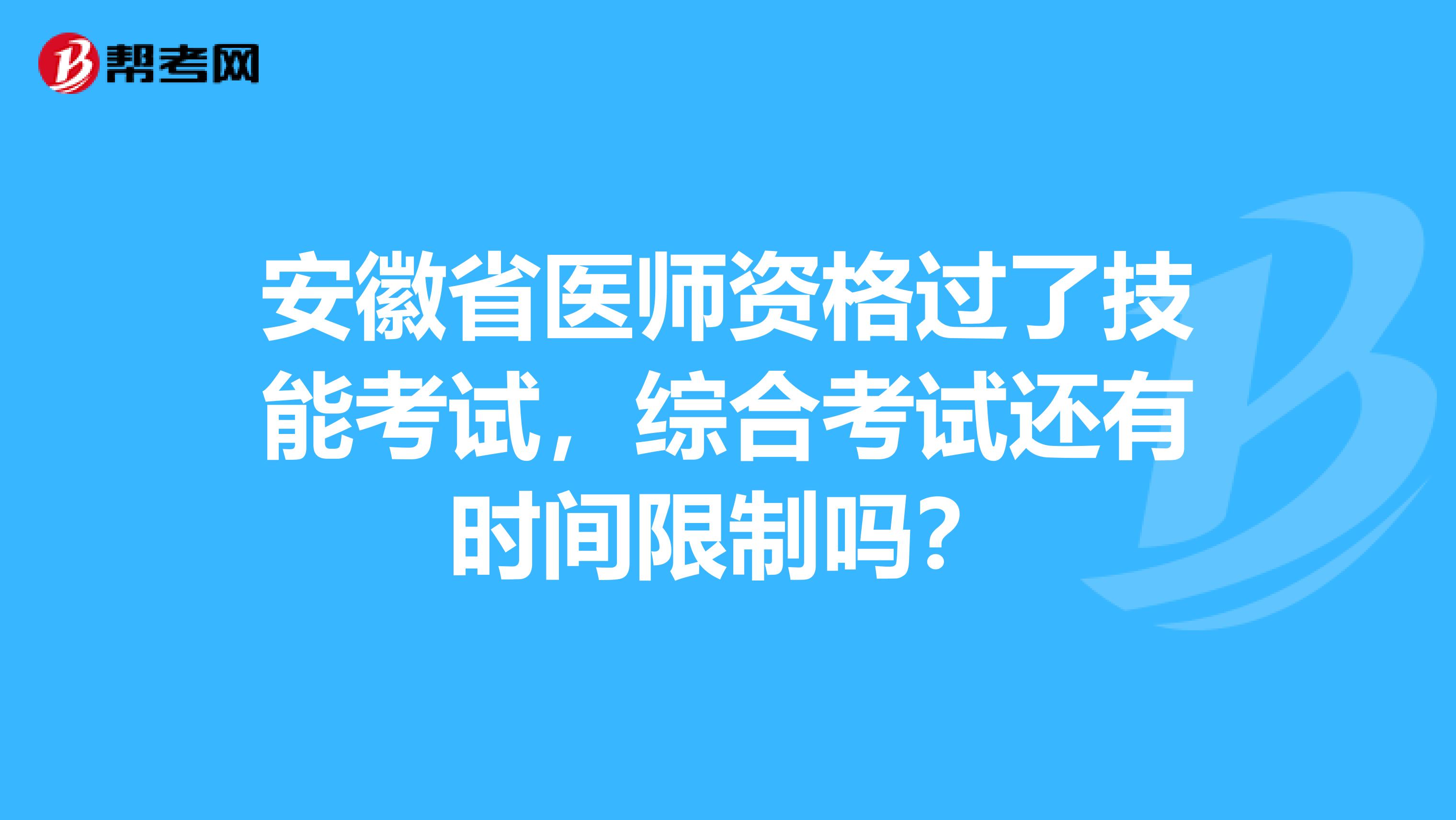 安徽省医师资格过了技能考试，综合考试还有时间限制吗？