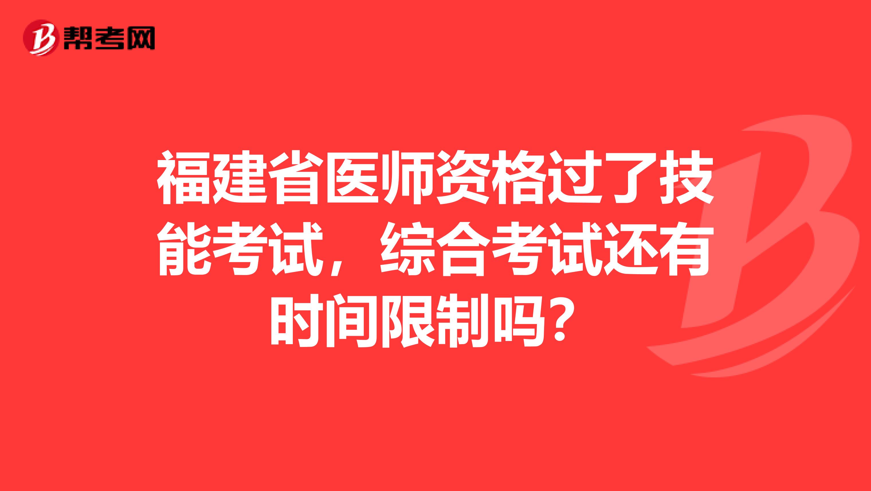 福建省医师资格过了技能考试，综合考试还有时间限制吗？