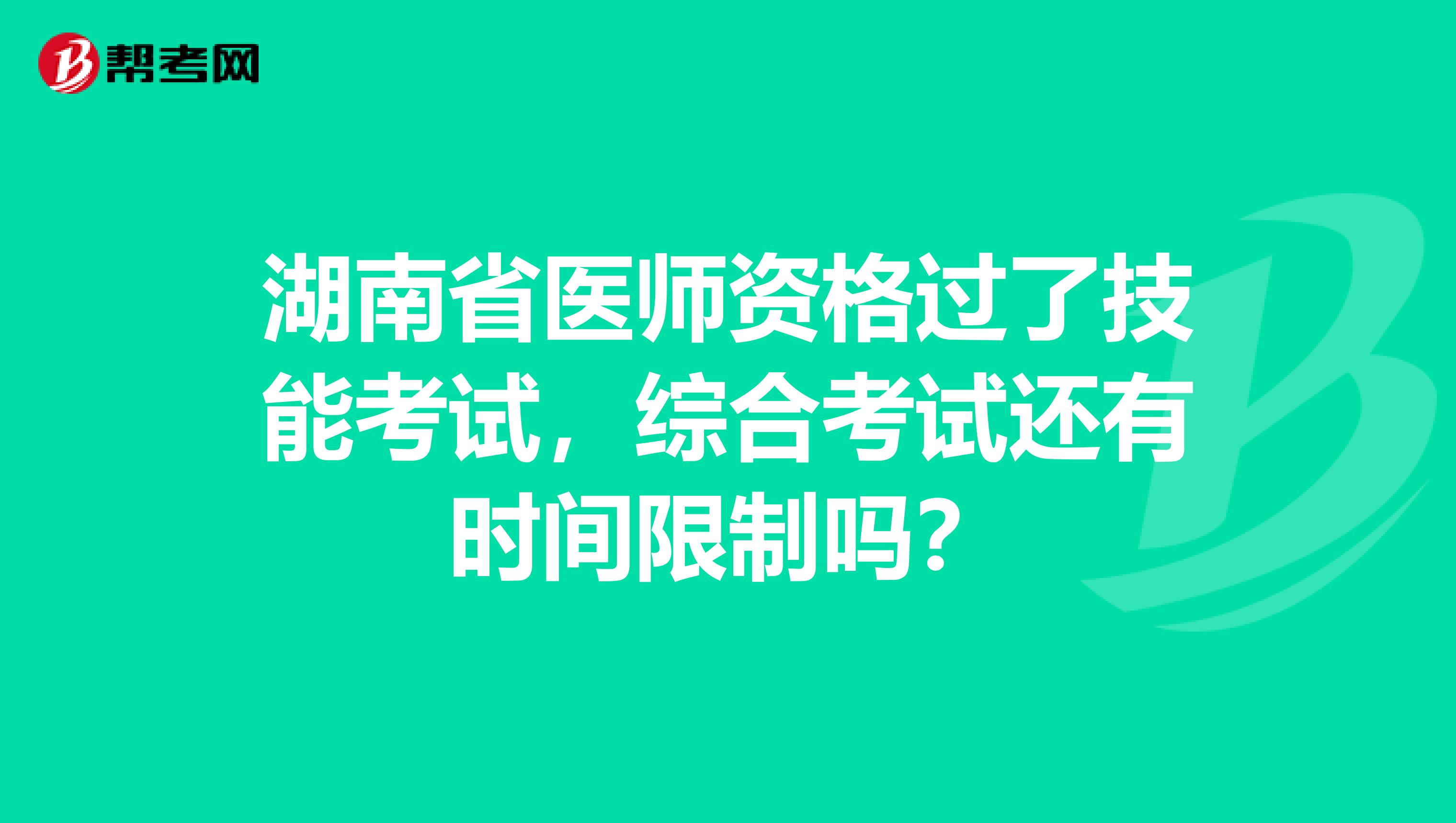 湖南省医师资格过了技能考试，综合考试还有时间限制吗？