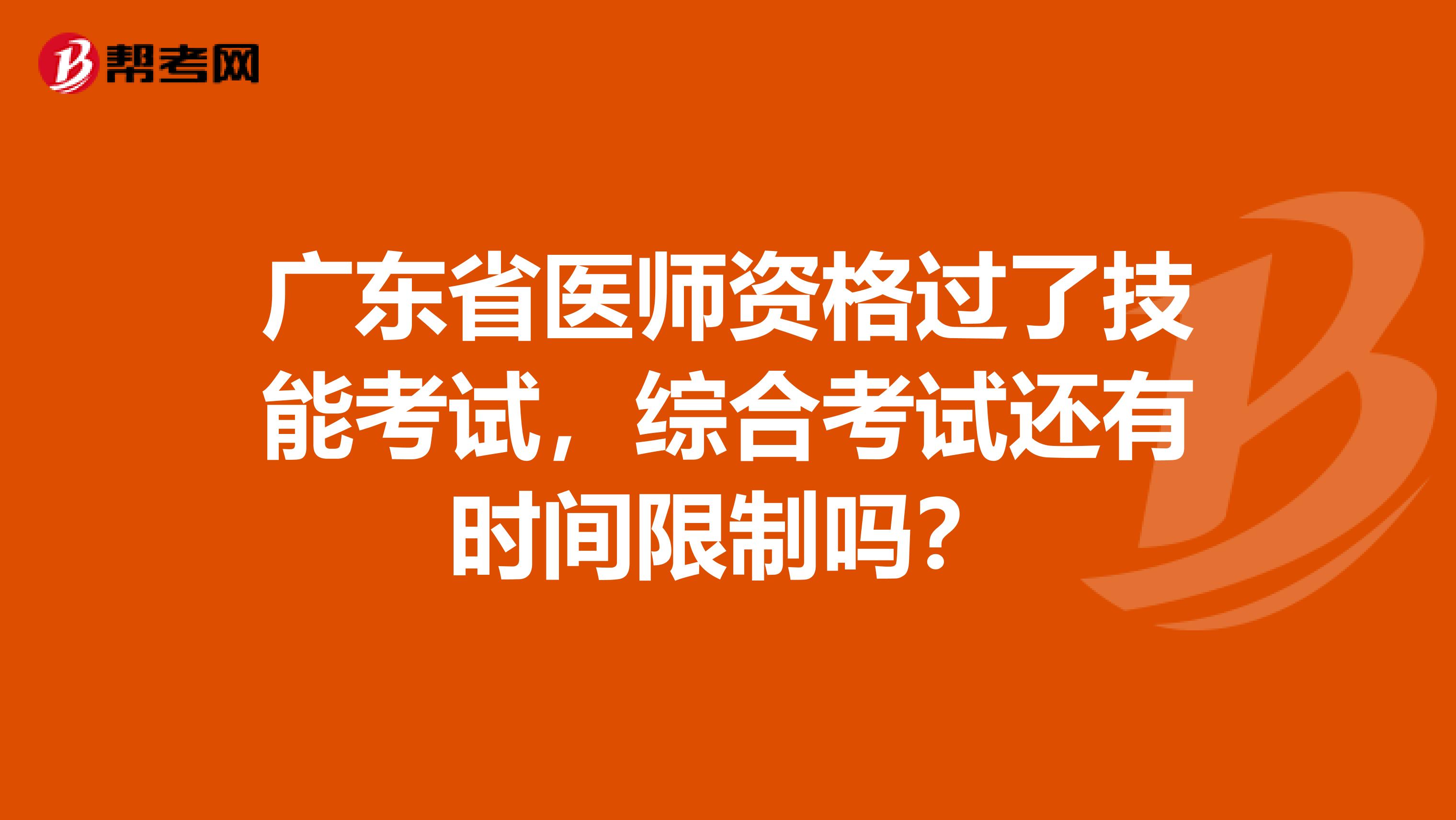 广东省医师资格过了技能考试，综合考试还有时间限制吗？