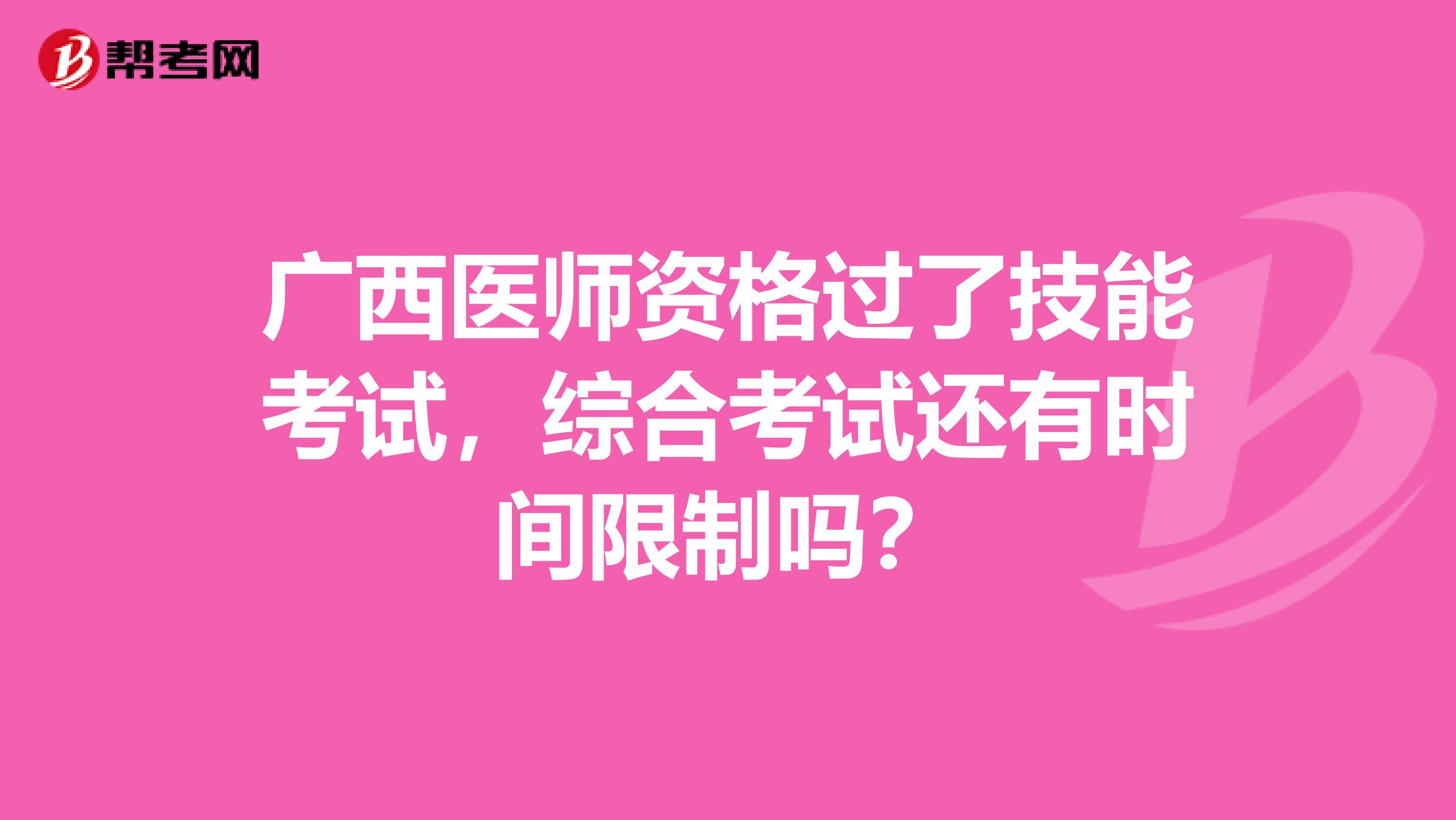 广西医师资格过了技能考试，综合考试还有时间限制吗？