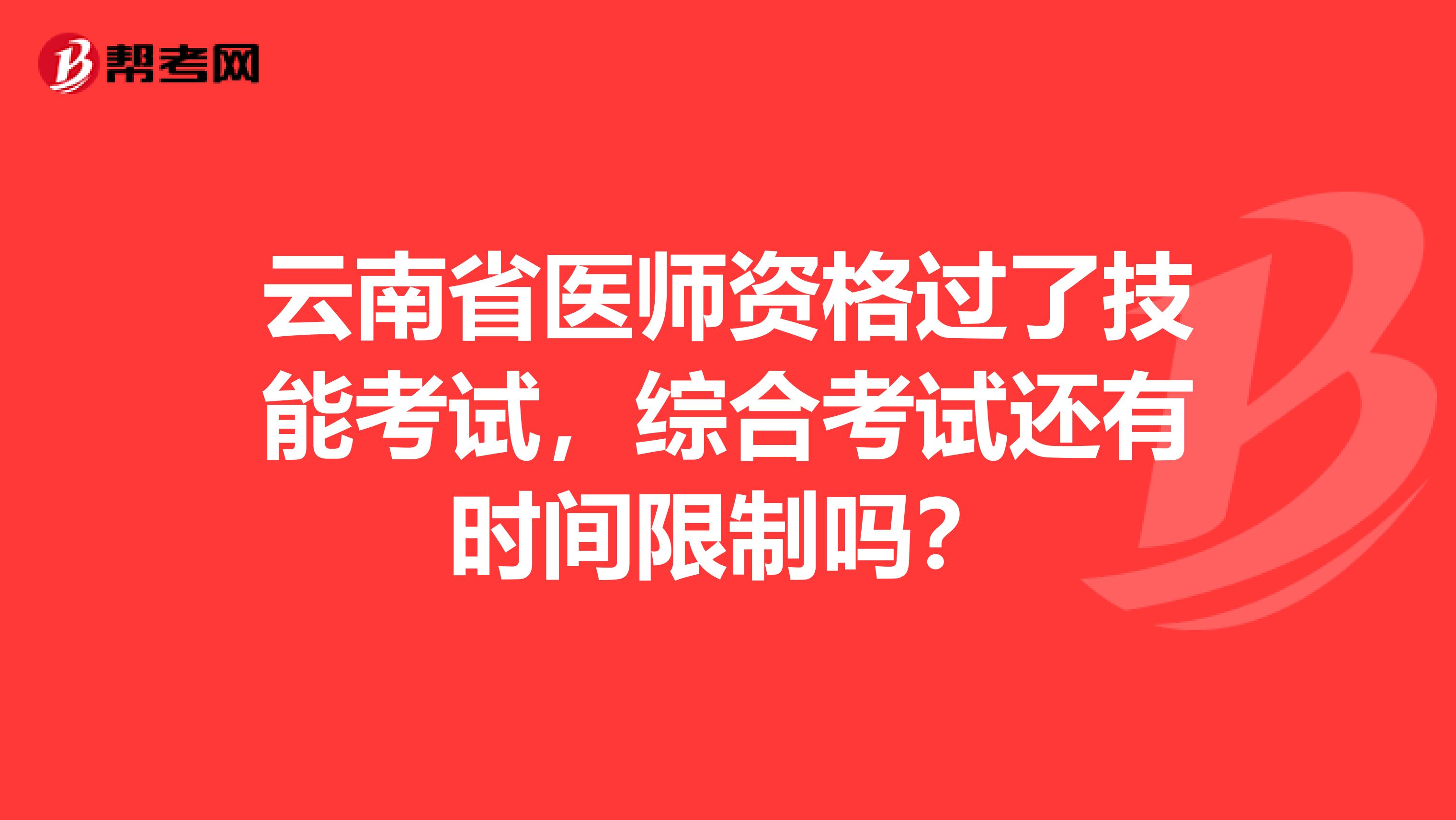 云南省医师资格过了技能考试，综合考试还有时间限制吗？