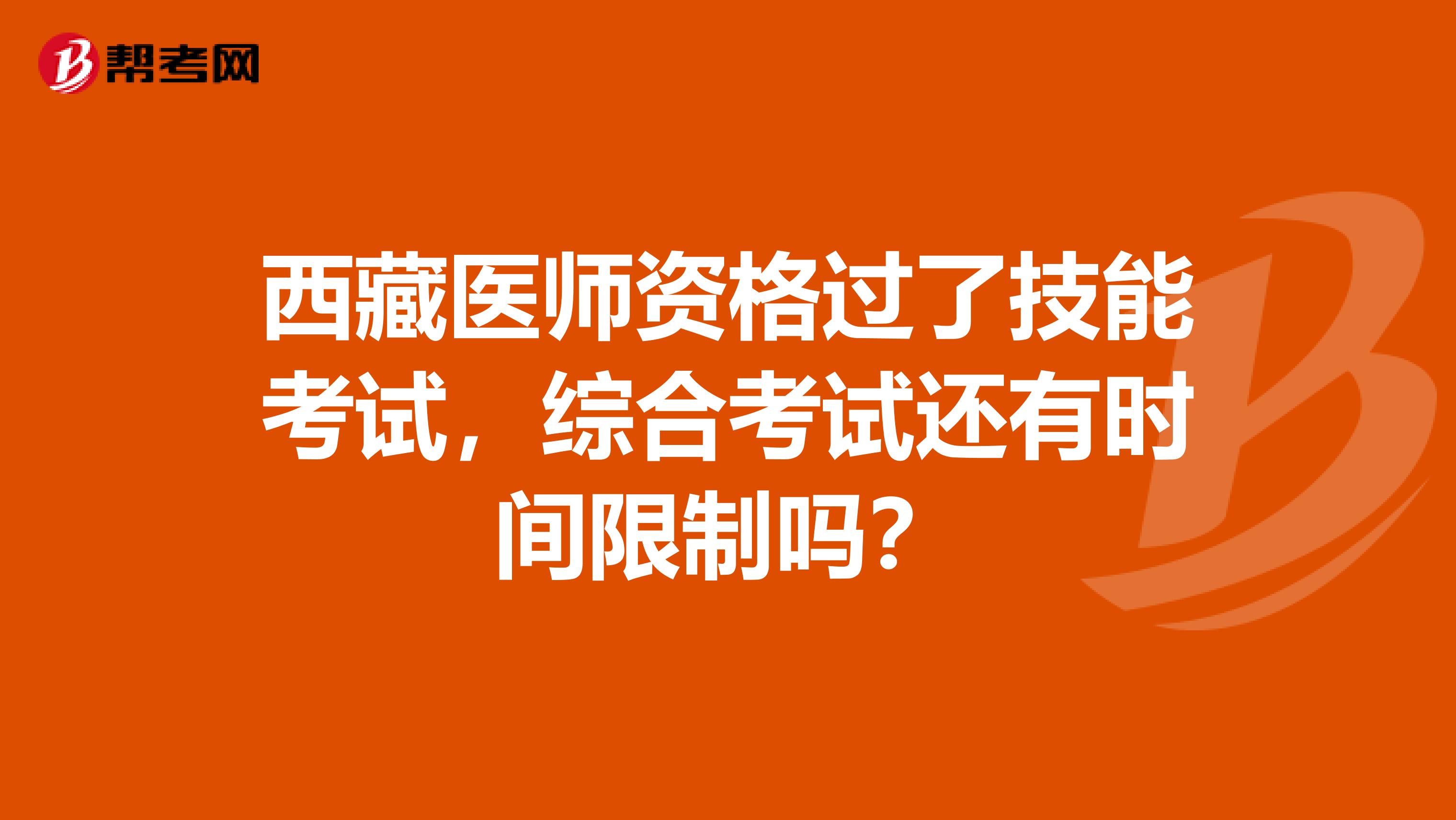 西藏医师资格过了技能考试，综合考试还有时间限制吗？