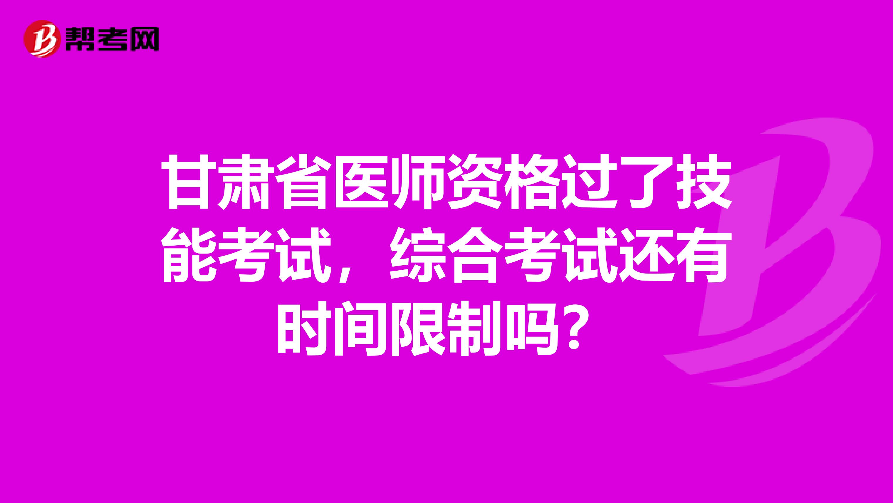 甘肃省医师资格过了技能考试，综合考试还有时间限制吗？