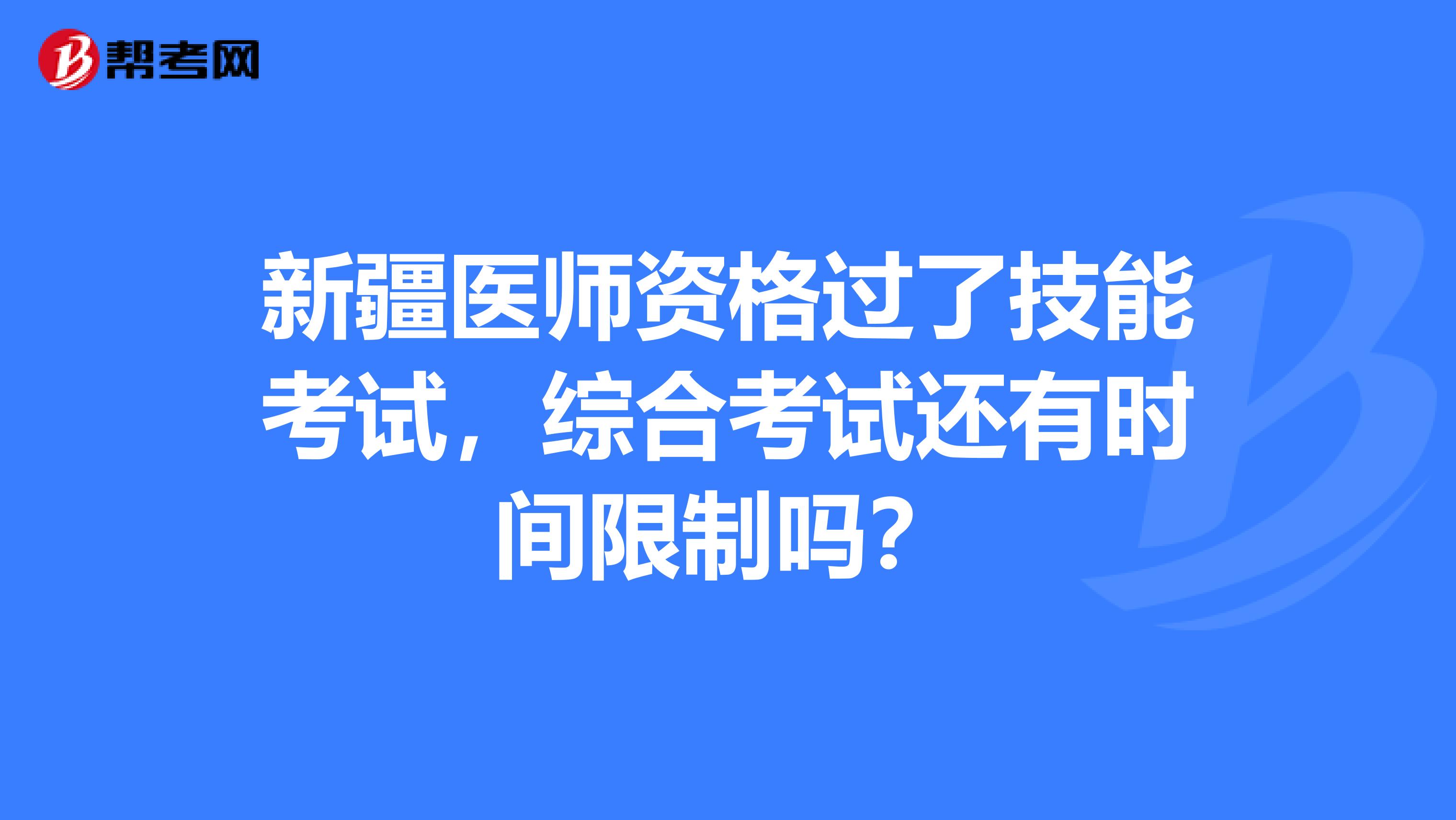 新疆医师资格过了技能考试，综合考试还有时间限制吗？