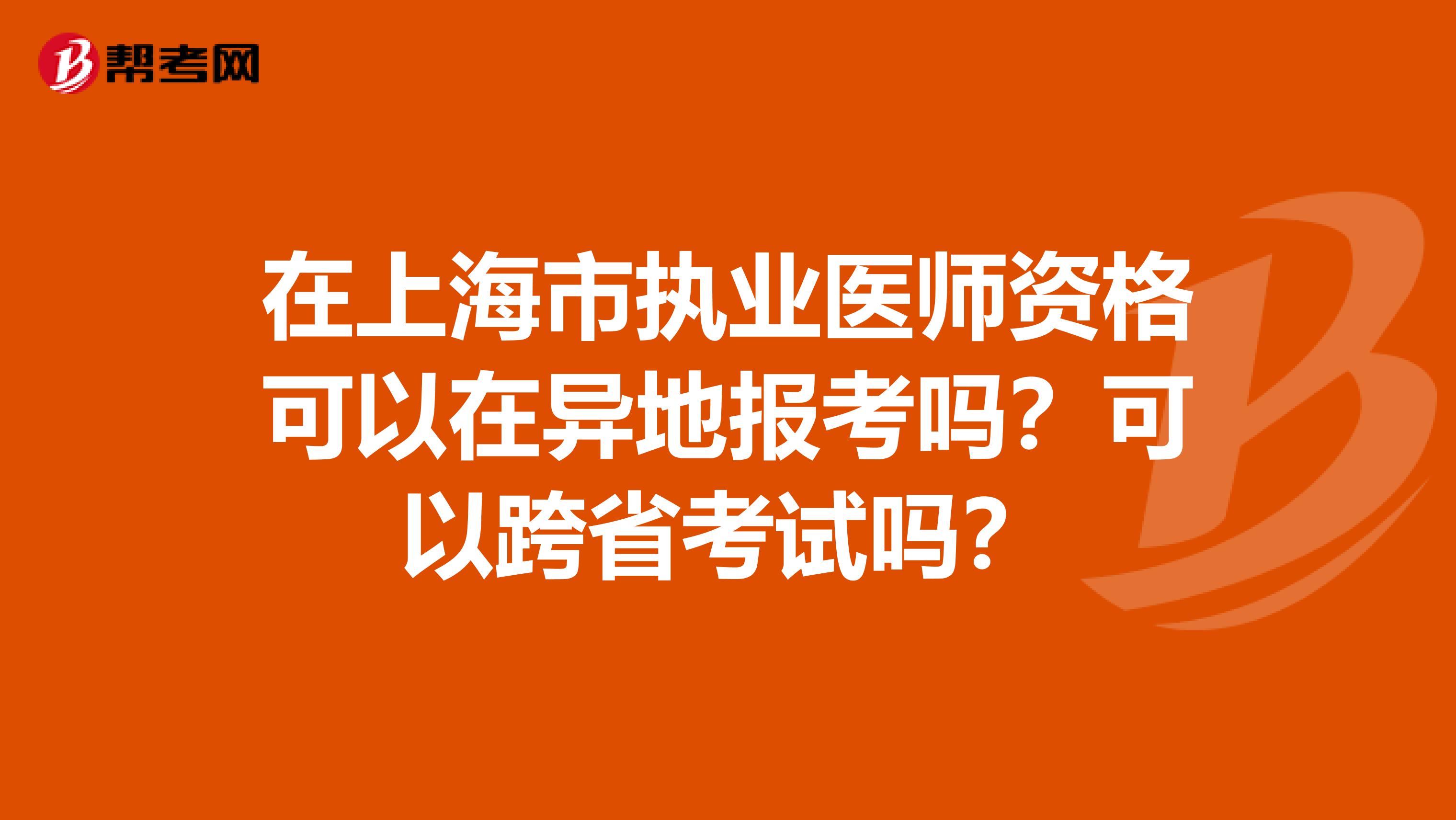 在上海市执业医师资格可以在异地报考吗？可以跨省考试吗？