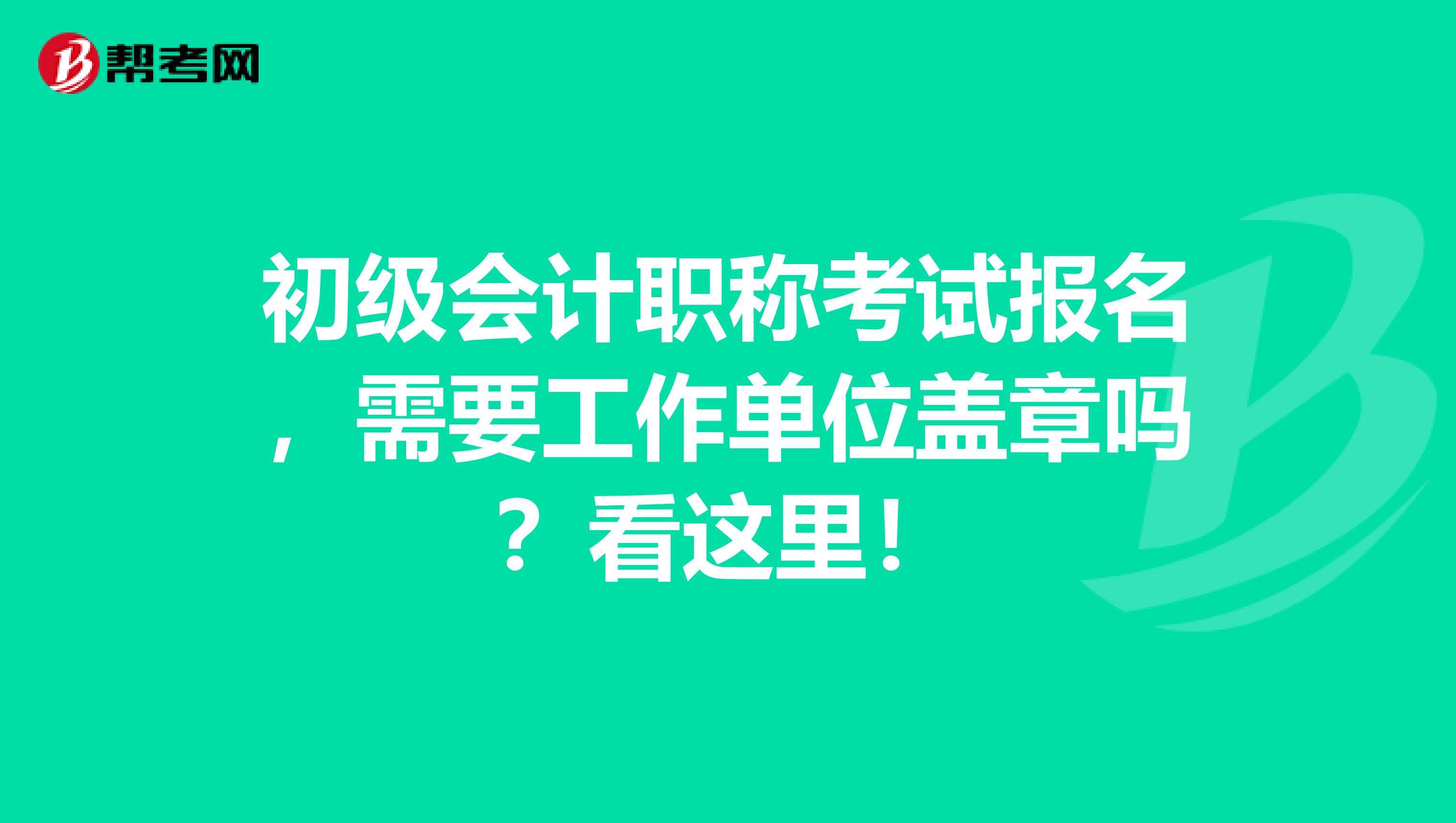 初级会计职称考试报名，需要工作单位盖章吗？看这里！