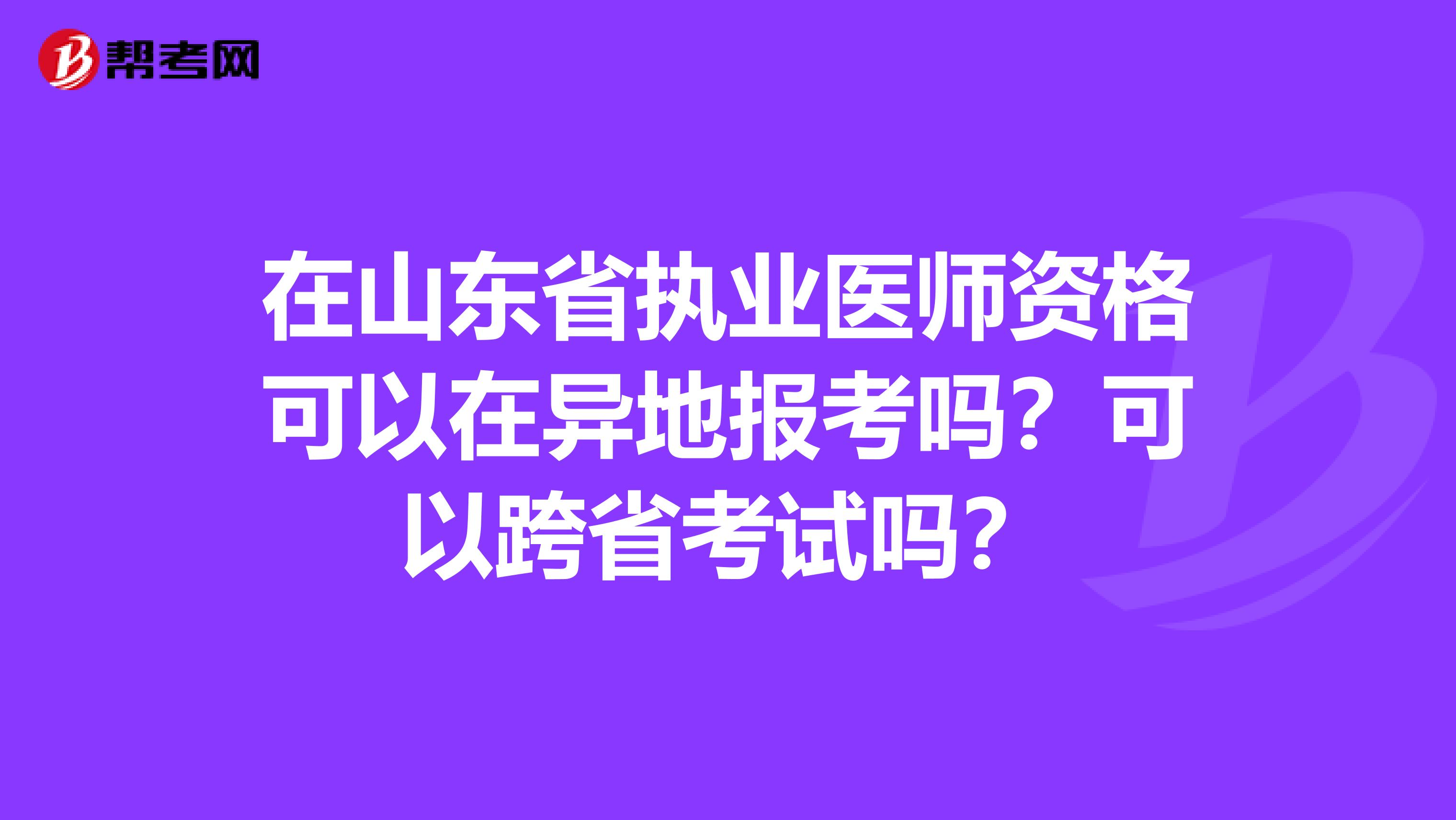 在山东省执业医师资格可以在异地报考吗？可以跨省考试吗？