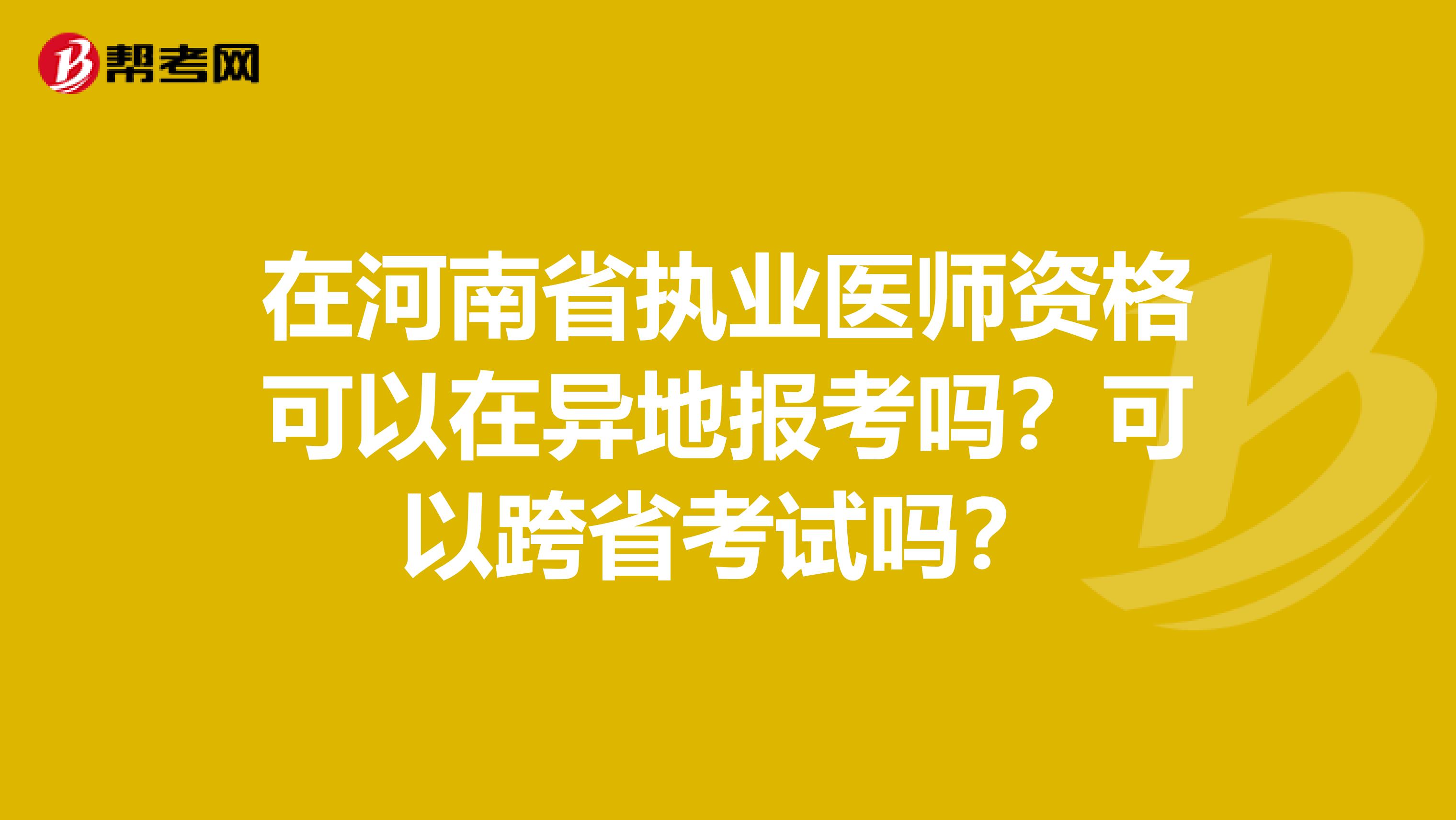 在河南省执业医师资格可以在异地报考吗？可以跨省考试吗？