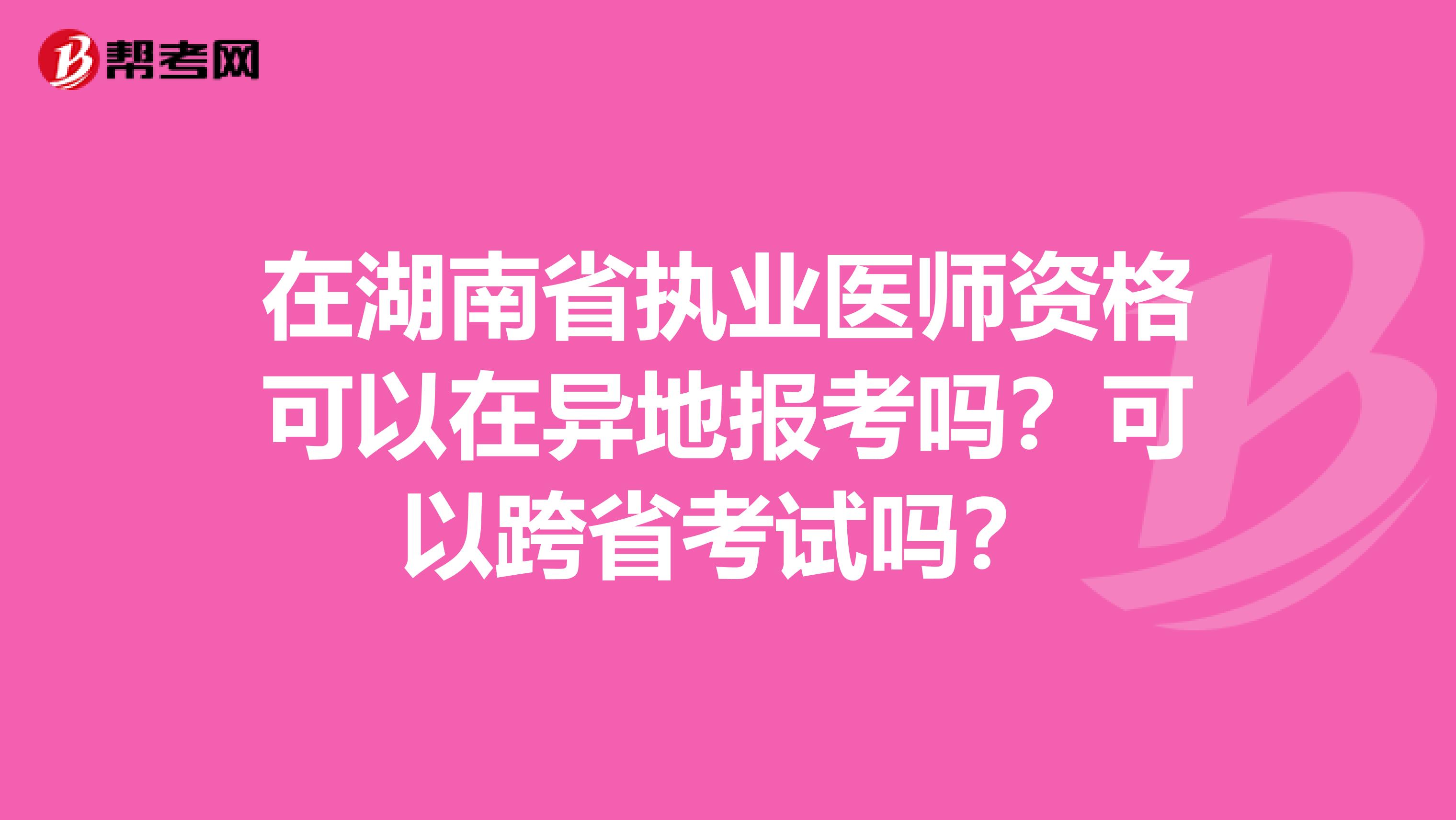 在湖南省执业医师资格可以在异地报考吗？可以跨省考试吗？
