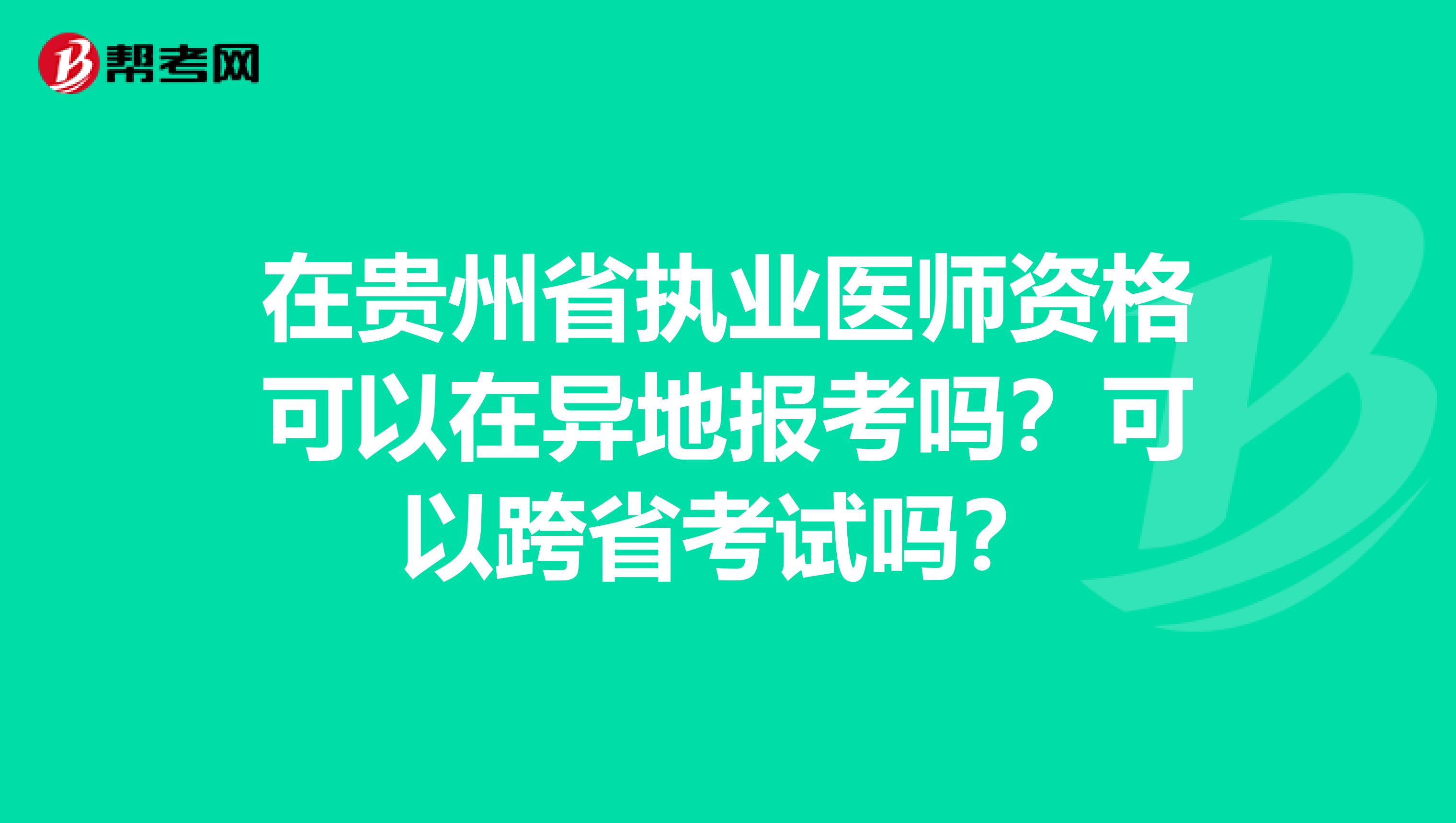 在贵州省执业医师资格可以在异地报考吗？可以跨省考试吗？