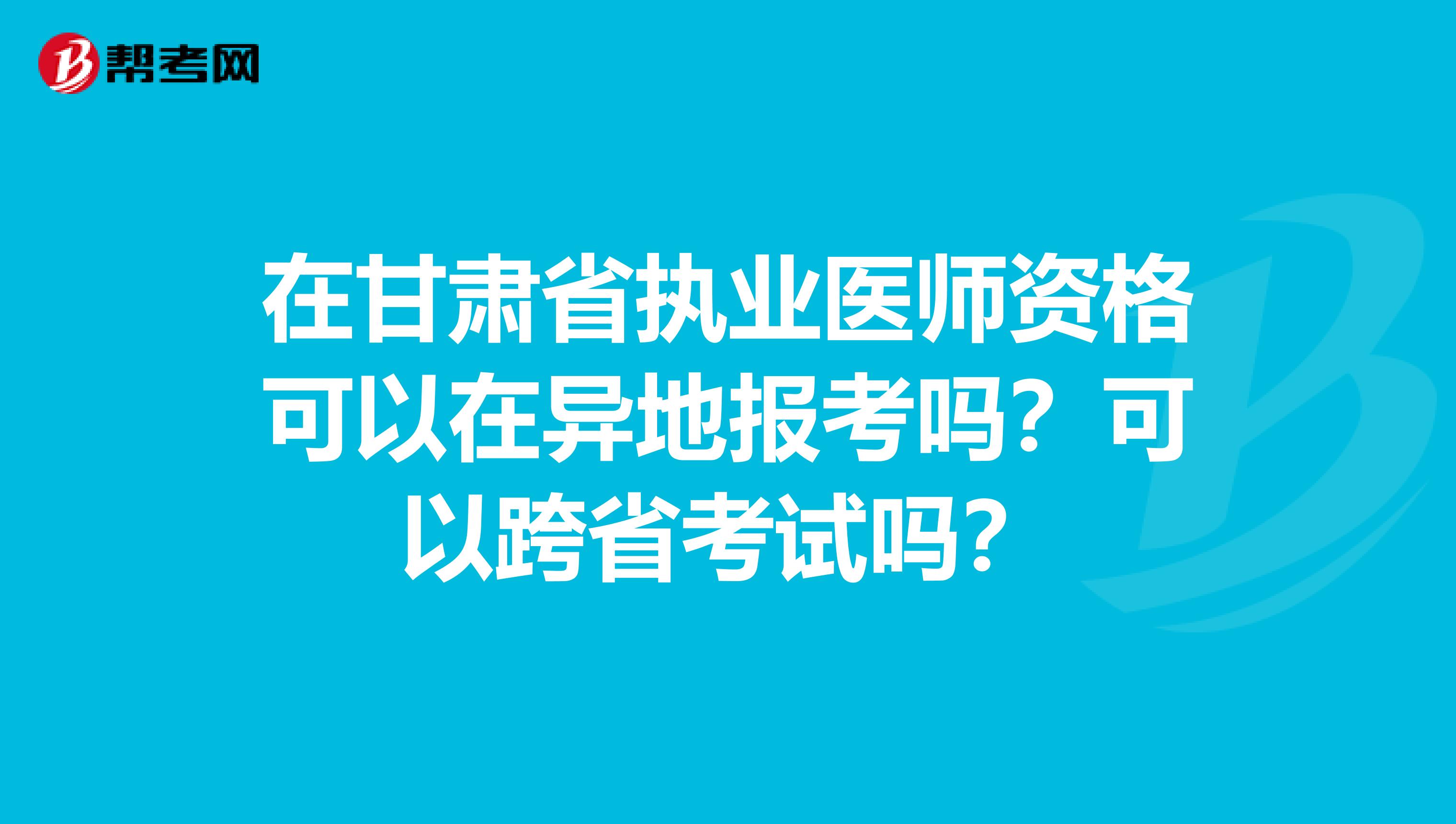 在甘肃省执业医师资格可以在异地报考吗？可以跨省考试吗？