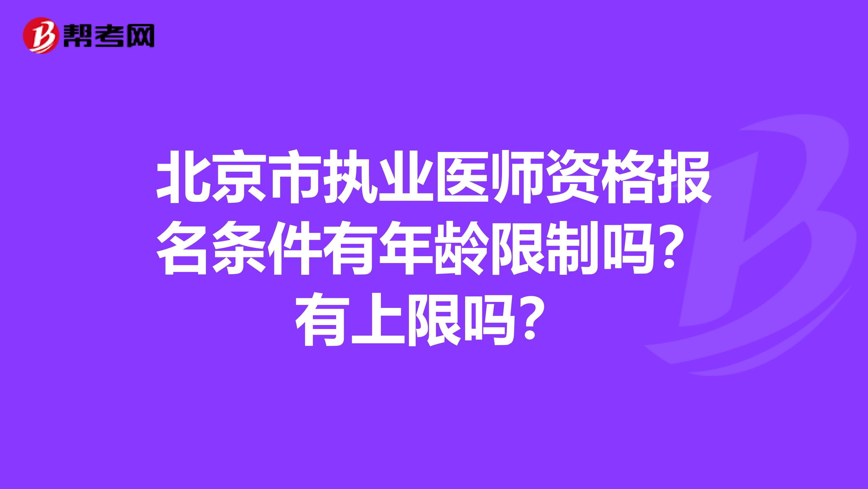 北京市执业医师资格报名条件有年龄限制吗？有上限吗？
