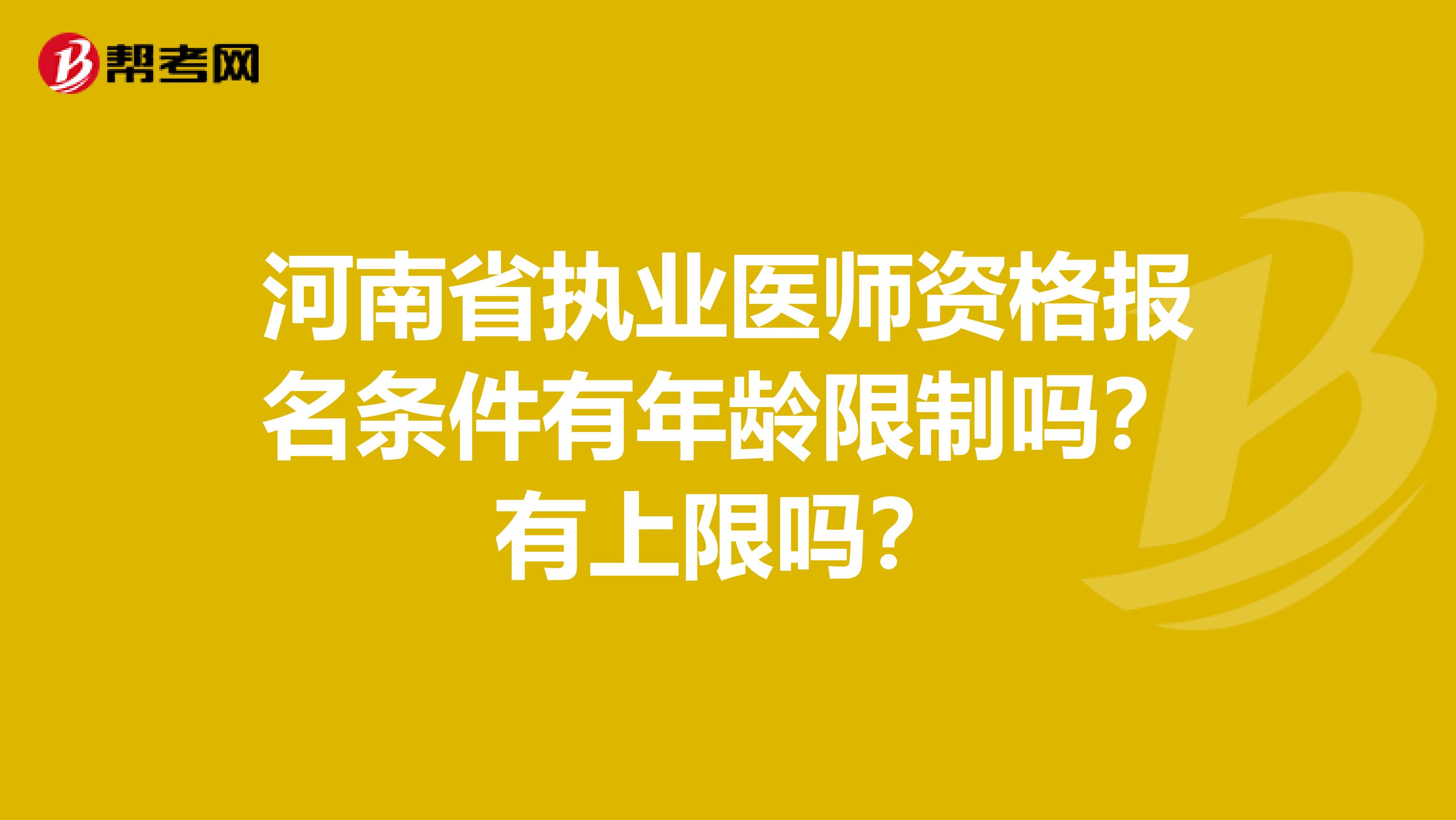 河南省执业医师资格报名条件有年龄限制吗？有上限吗？