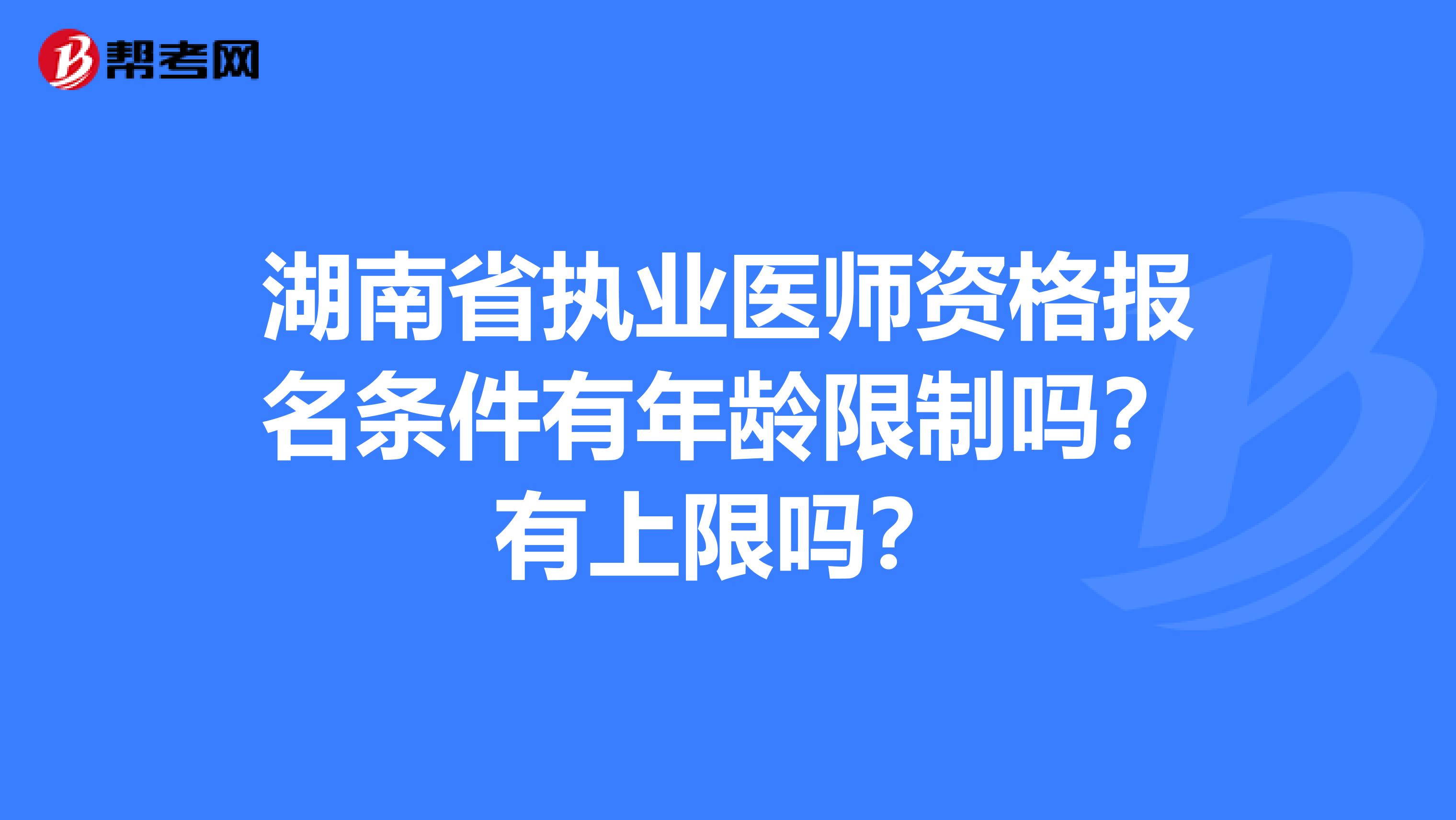 湖南省执业医师资格报名条件有年龄限制吗？有上限吗？