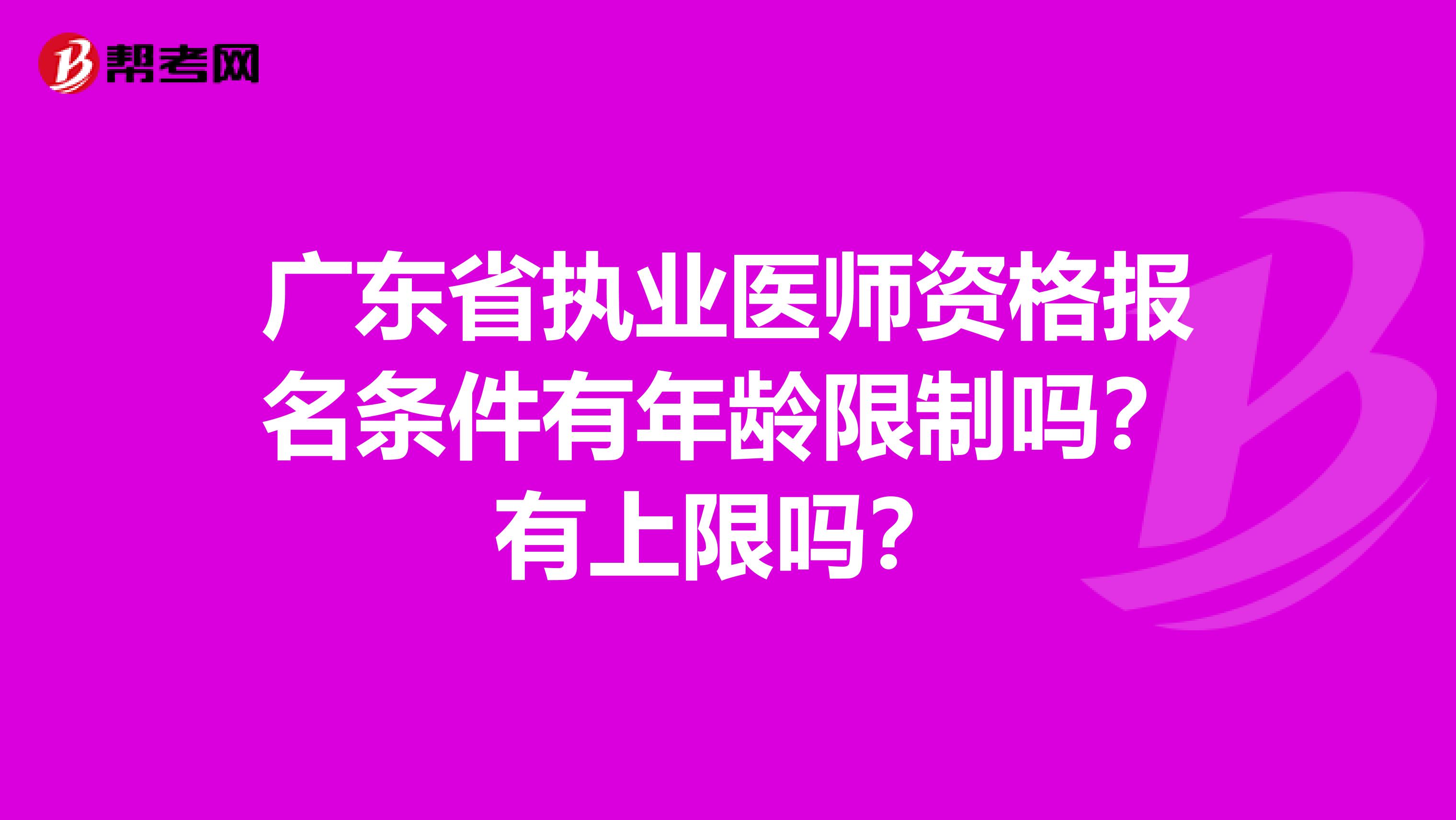 广东省执业医师资格报名条件有年龄限制吗？有上限吗？