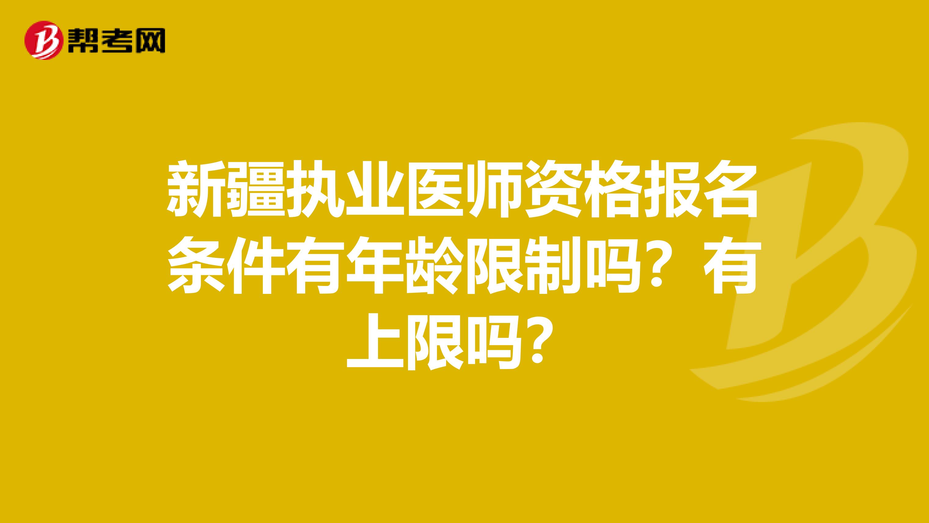 新疆执业医师资格报名条件有年龄限制吗？有上限吗？