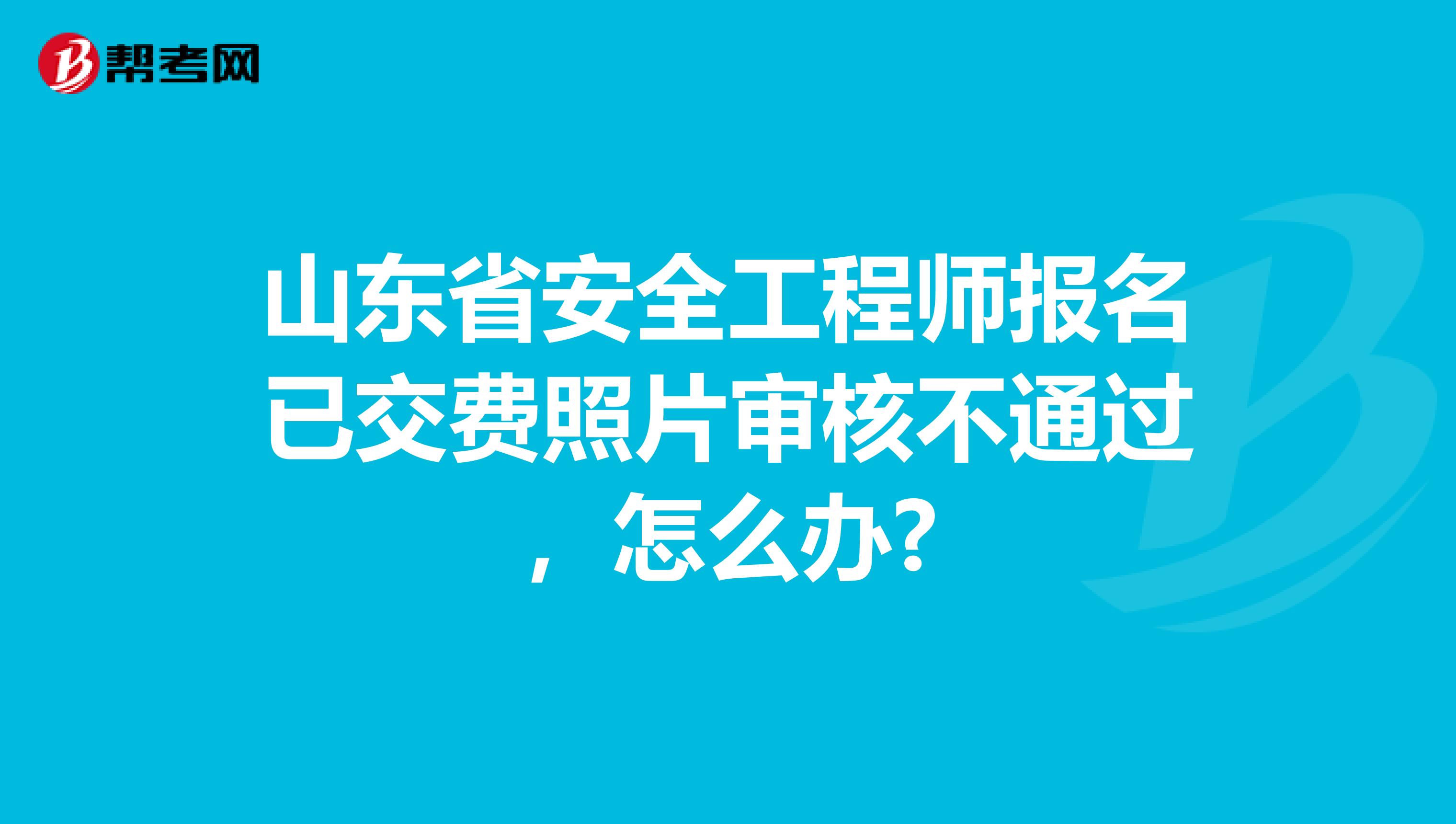 山东省安全工程师报名已交费照片审核不通过，怎么办?