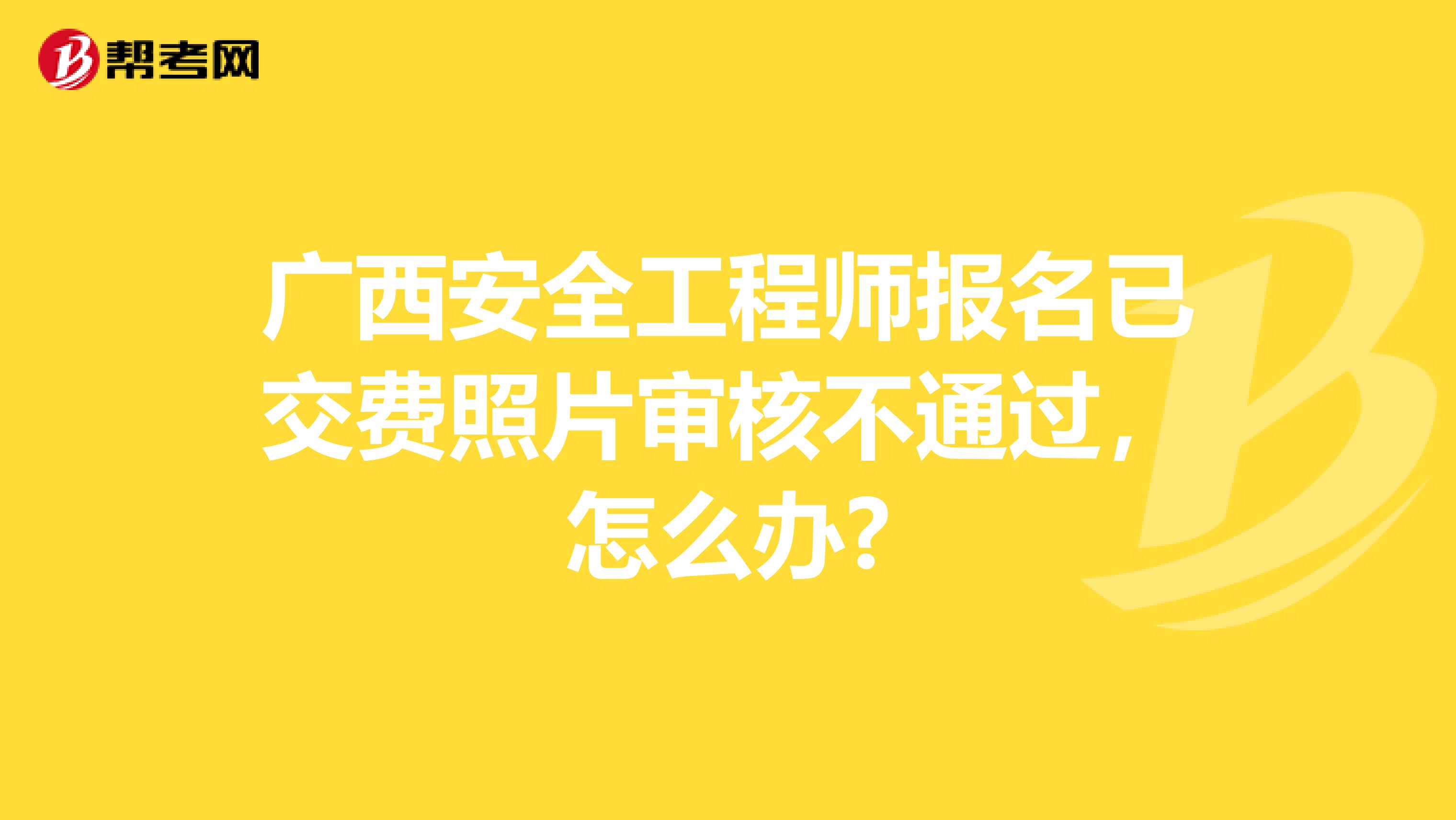 广西安全工程师报名已交费照片审核不通过，怎么办?
