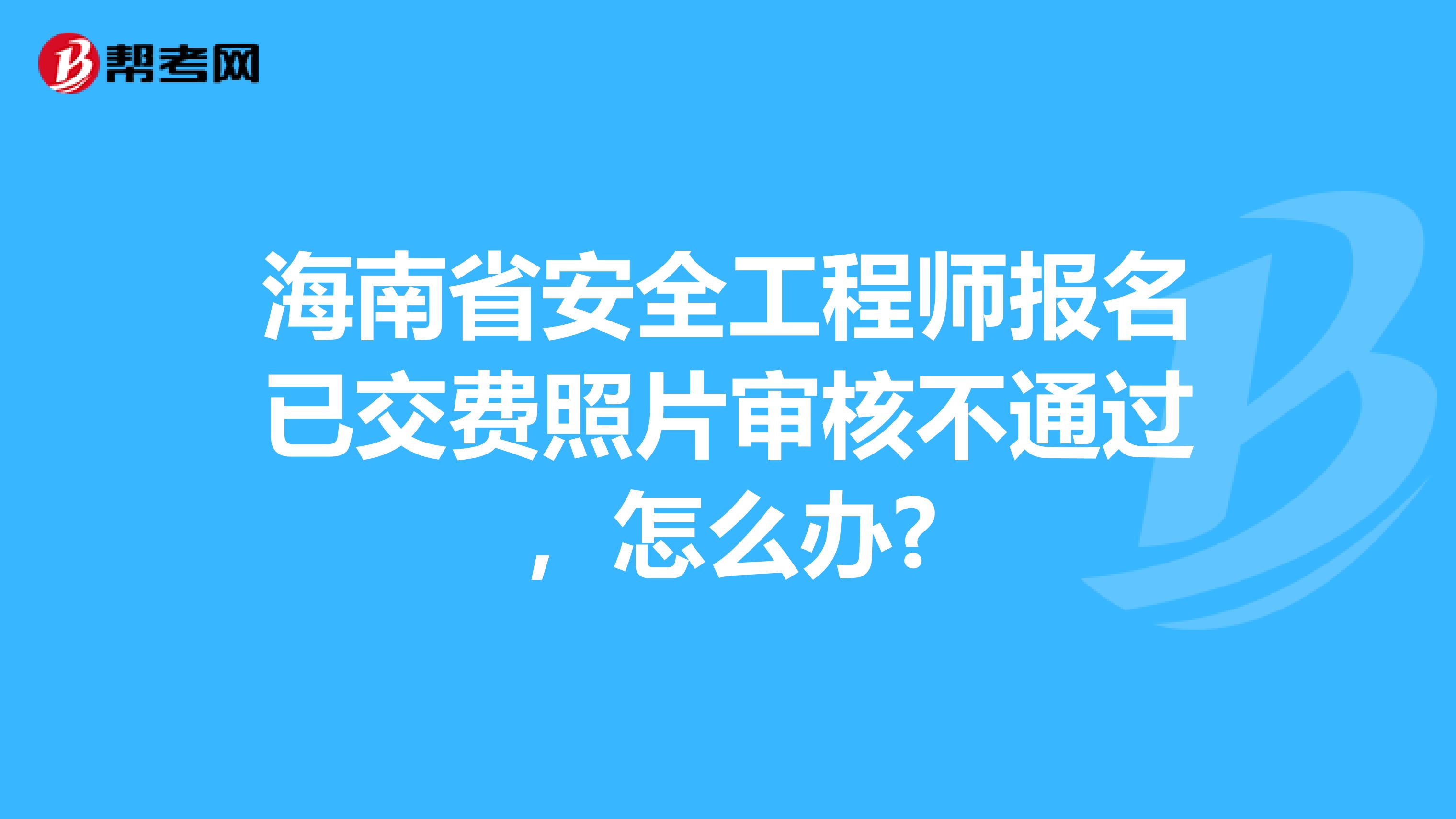 海南省安全工程师报名已交费照片审核不通过，怎么办?