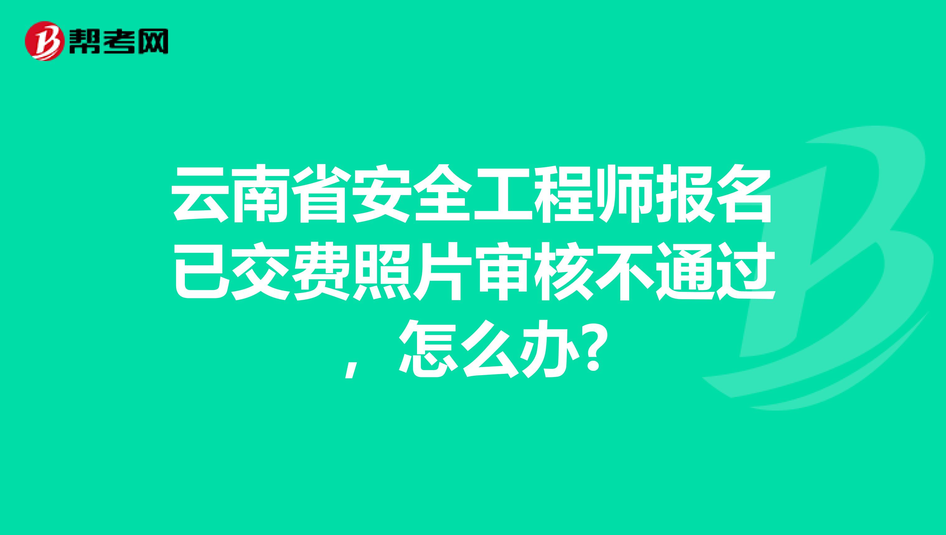 云南省安全工程师报名已交费照片审核不通过，怎么办?
