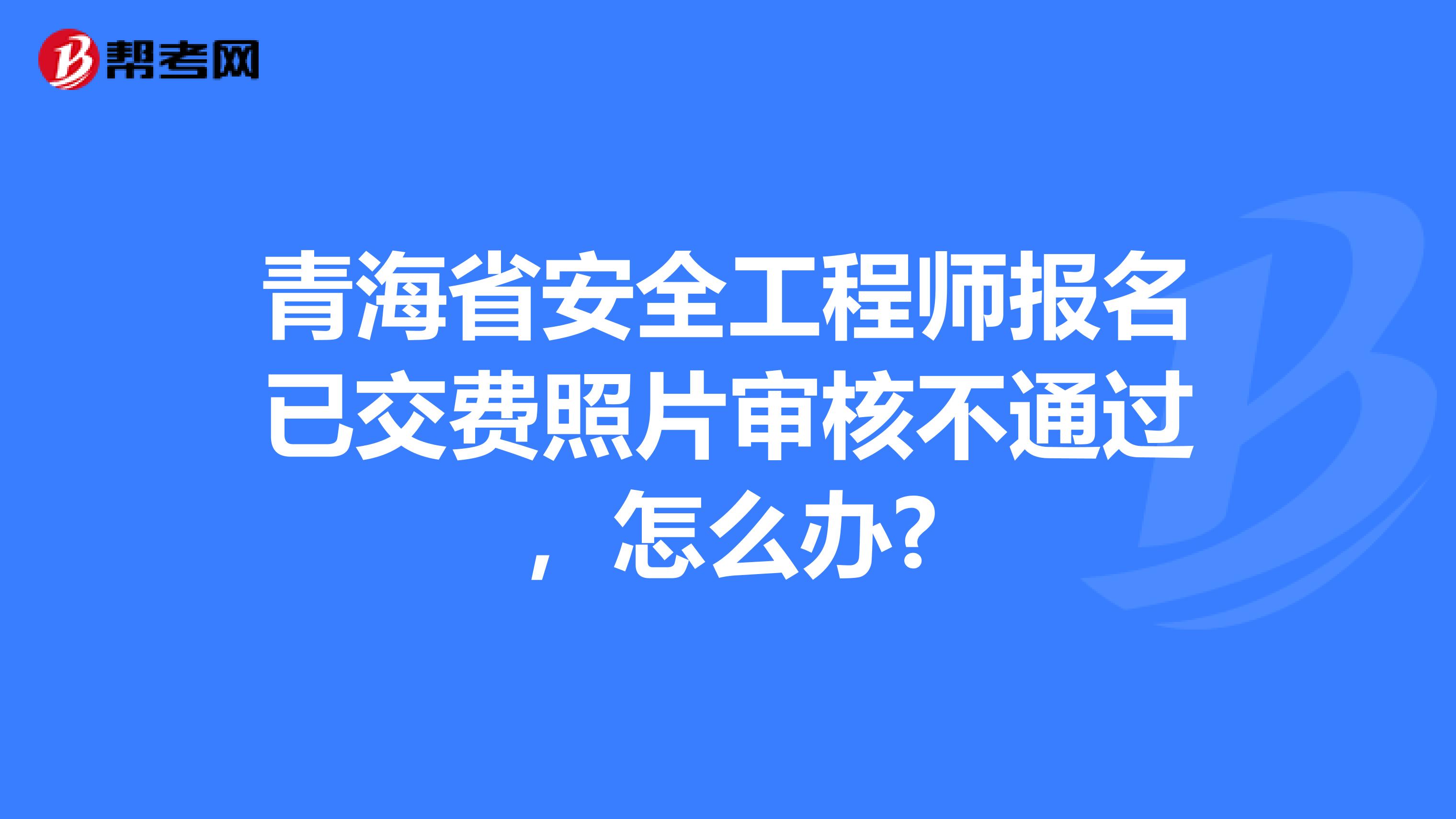 青海省安全工程师报名已交费照片审核不通过，怎么办?