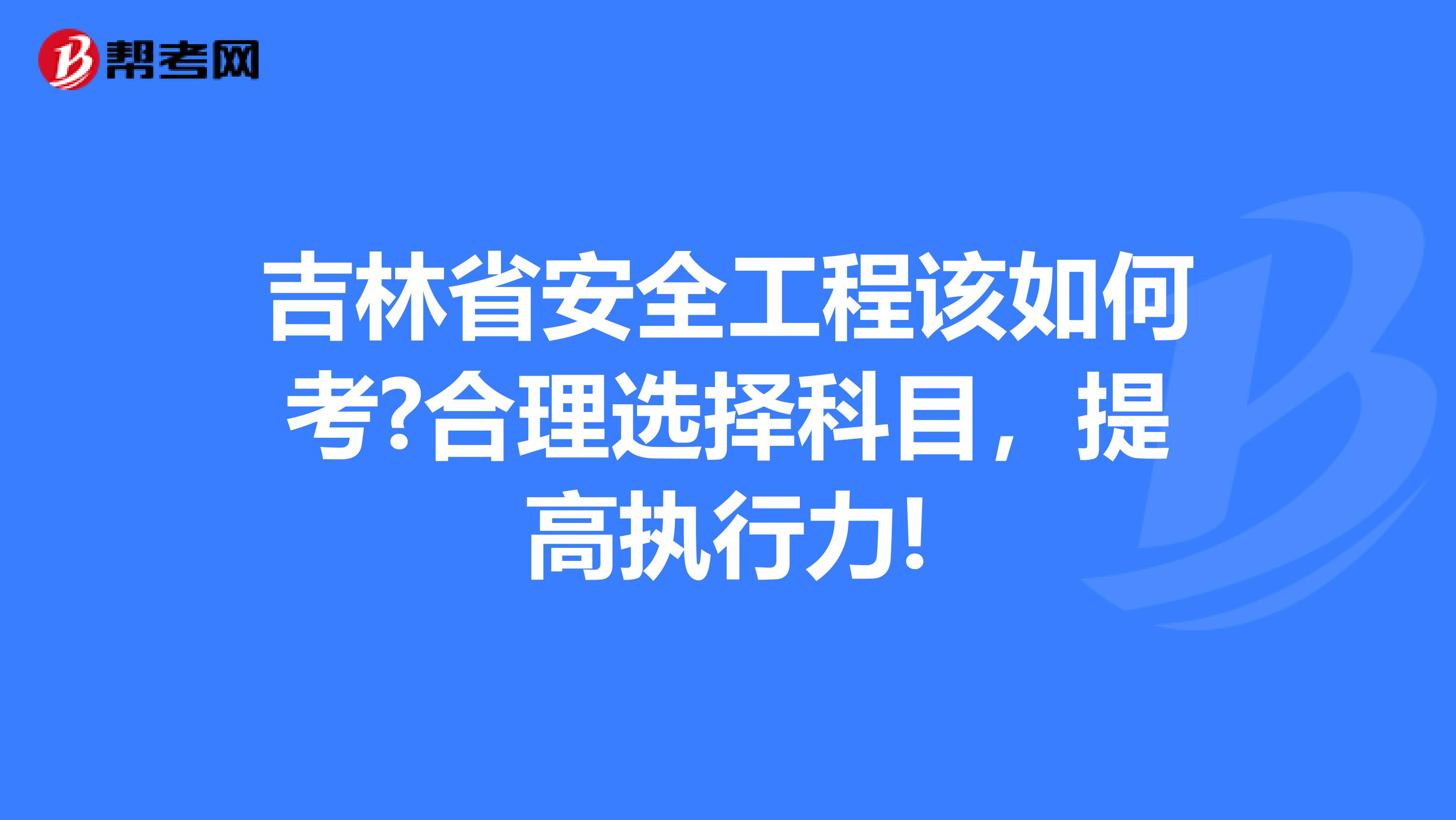 吉林省安全工程该如何考?合理选择科目，提高执行力!