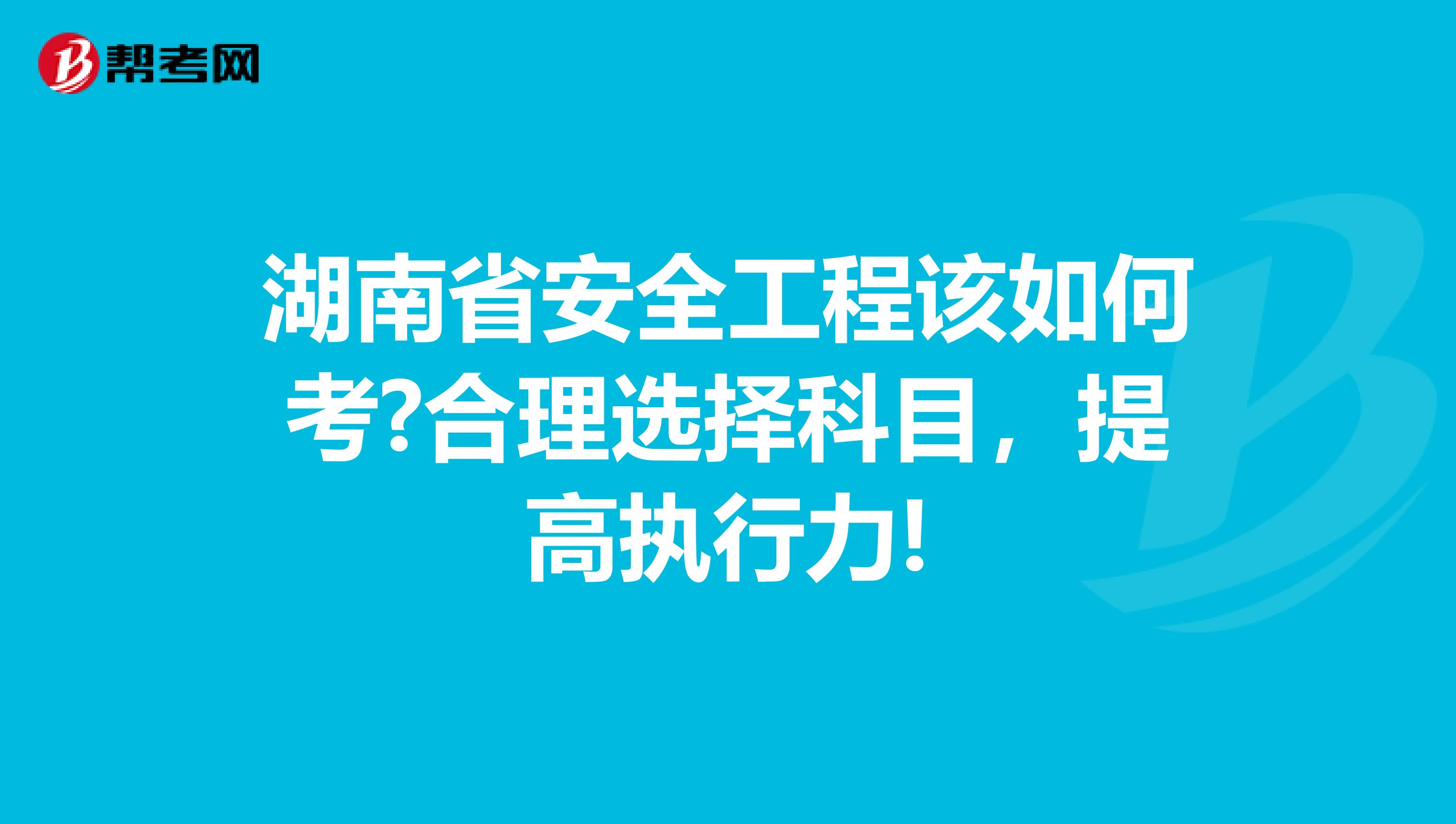 湖南省安全工程该如何考?合理选择科目，提高执行力!