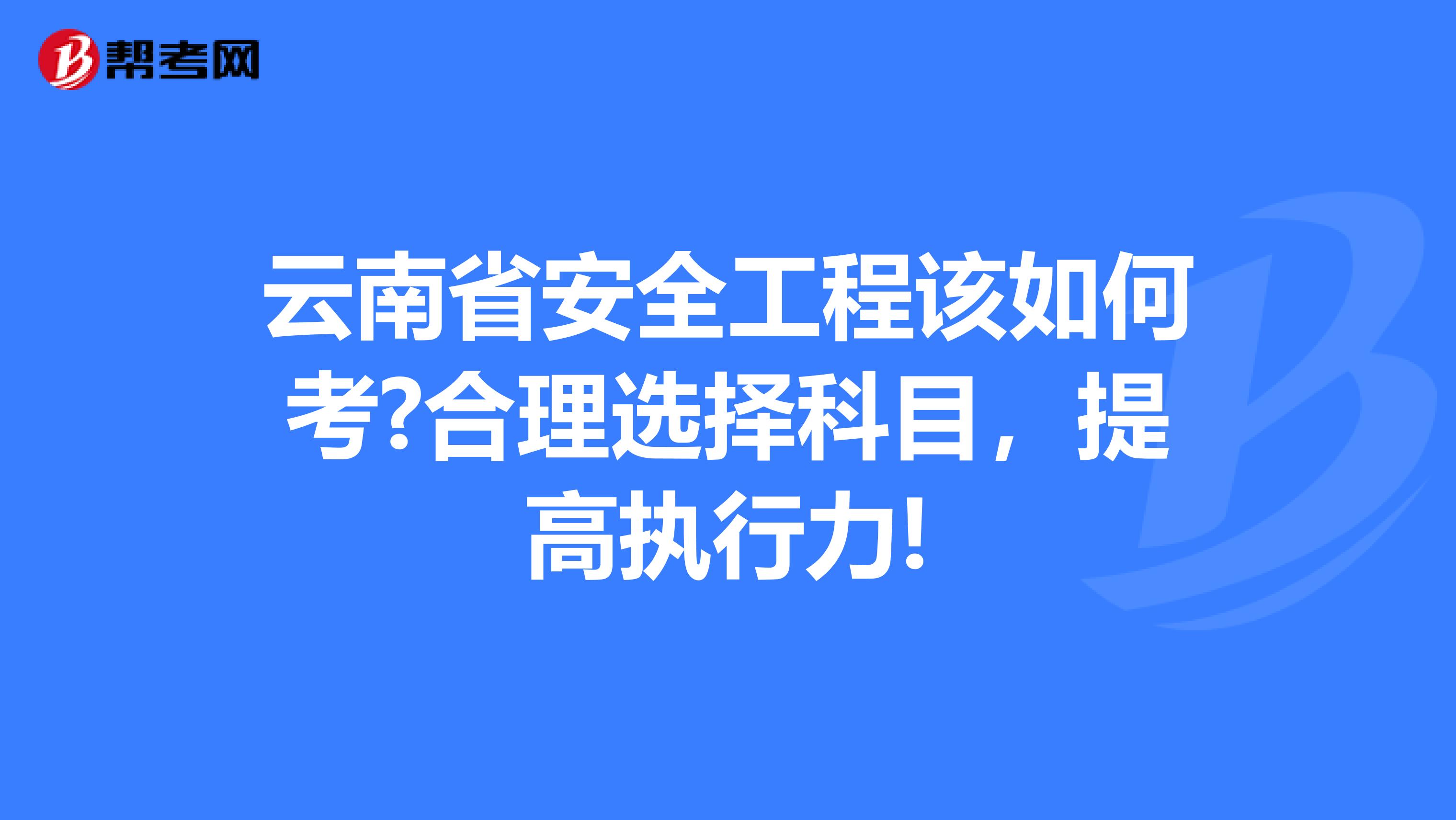 云南省安全工程该如何考?合理选择科目，提高执行力!