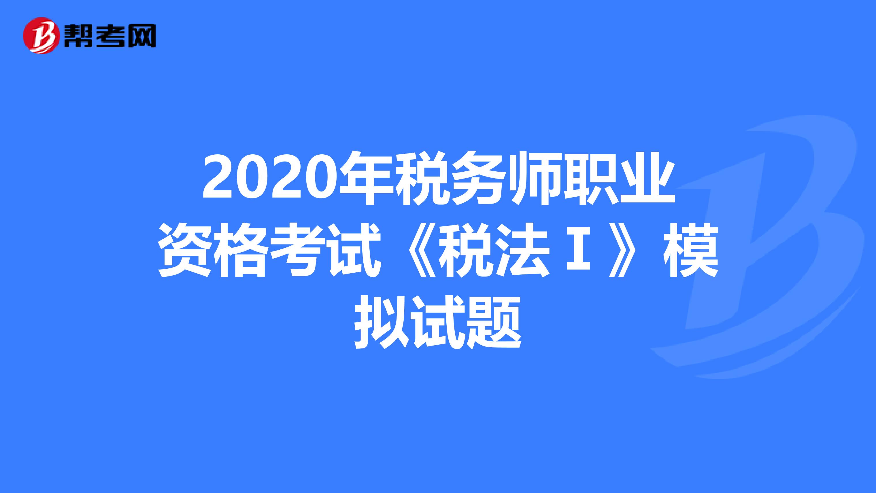 2020年税务师职业资格考试《税法Ⅰ》模拟试题