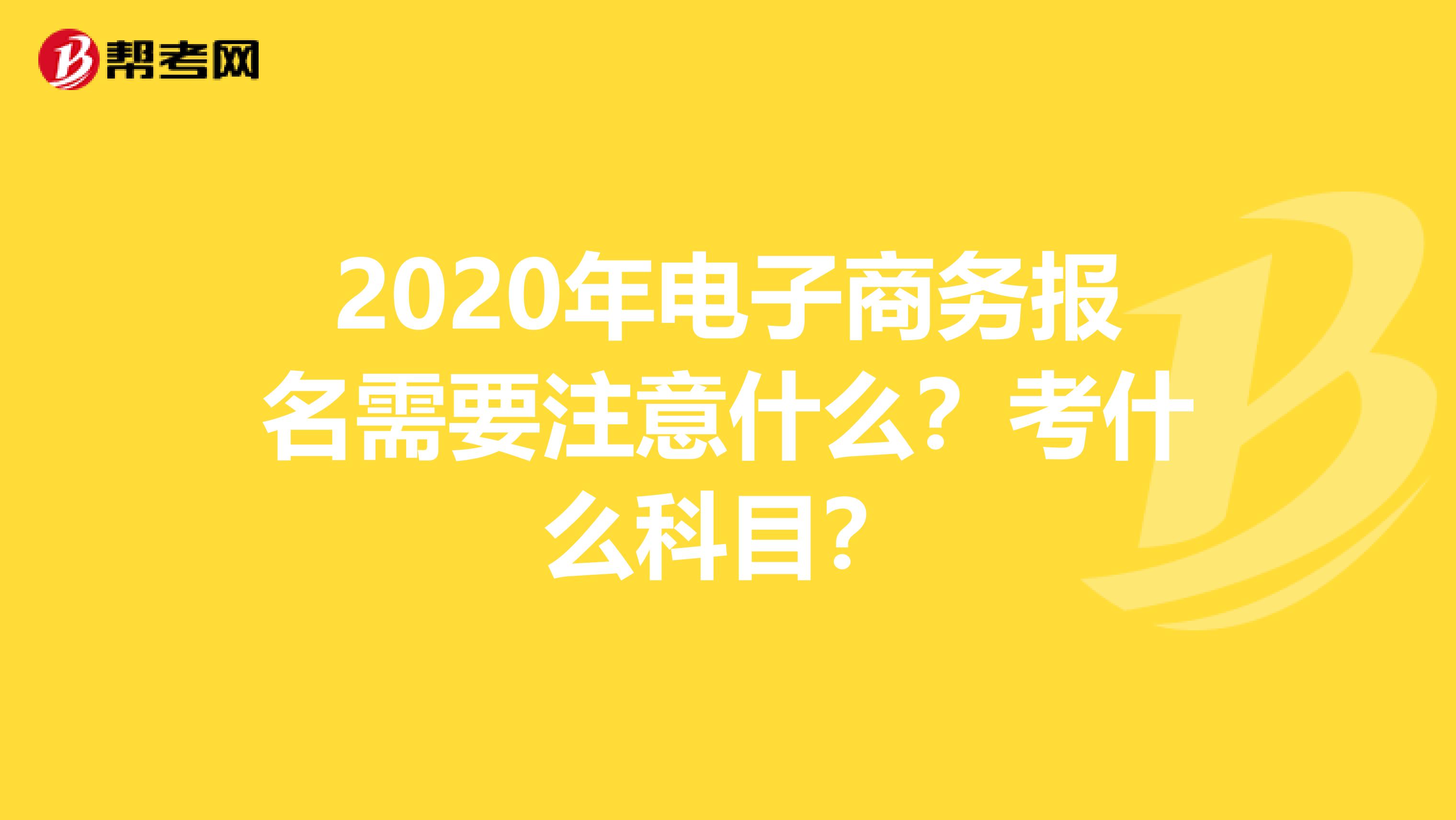 2020年电子商务报名需要注意什么？考什么科目？