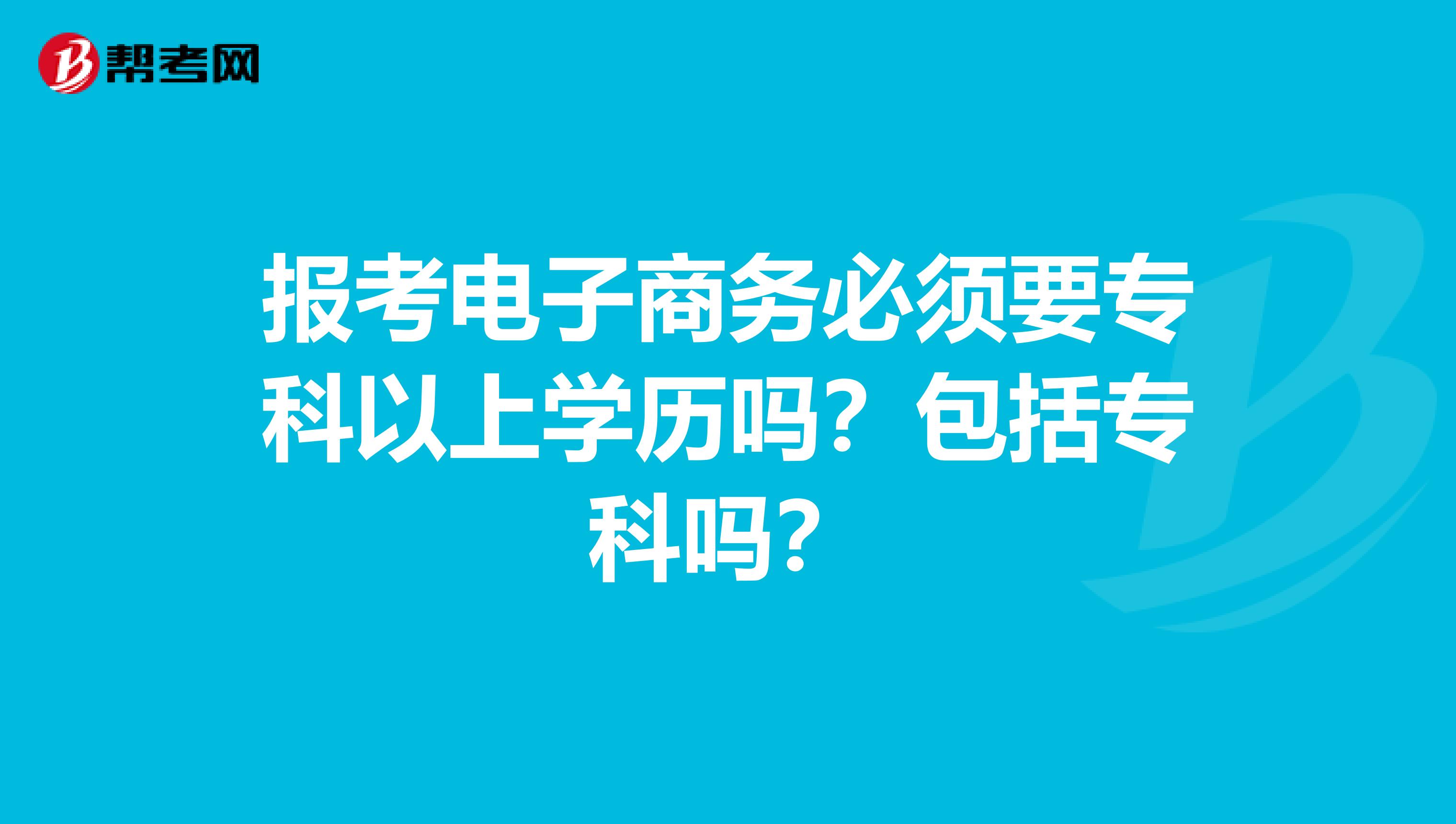 报考电子商务必须要专科以上学历吗？包括专科吗？