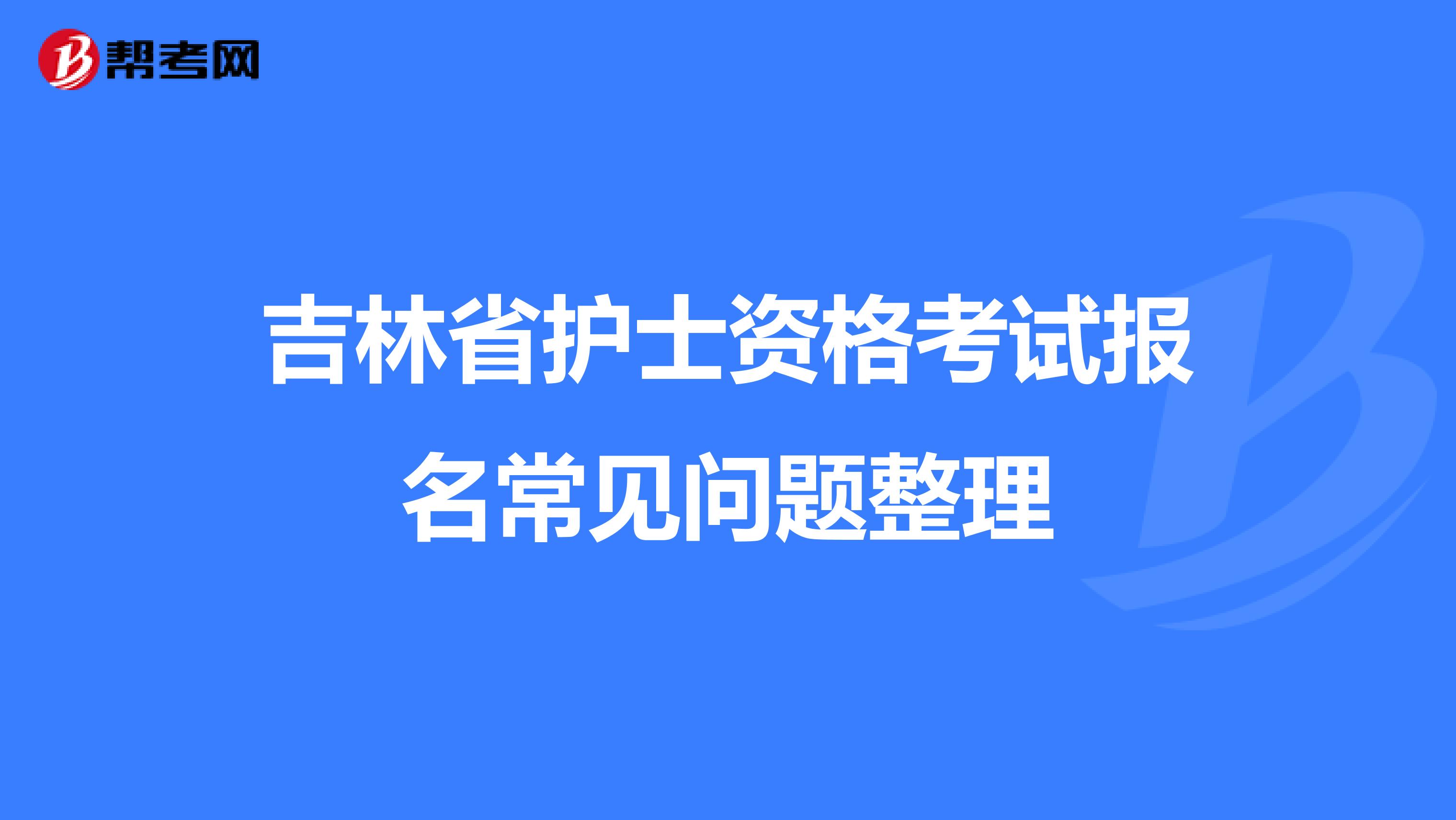 吉林省护士资格考试报名常见问题整理