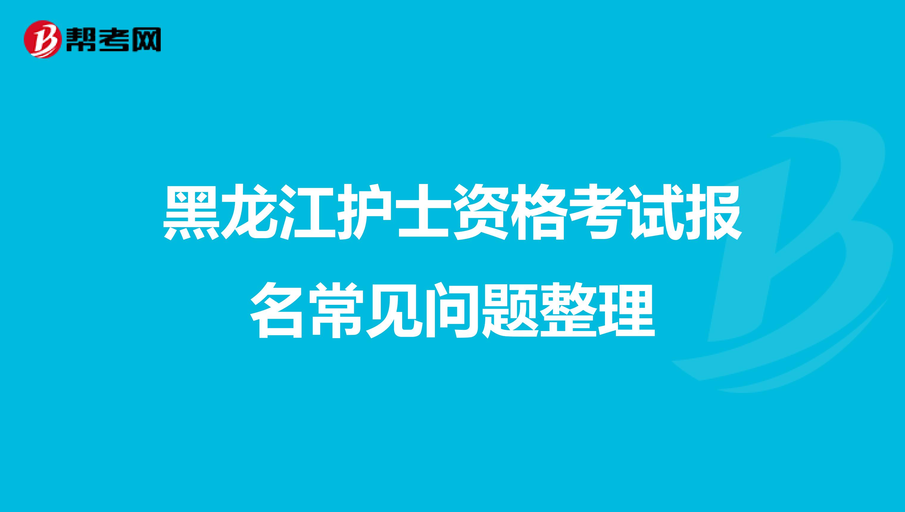 黑龙江护士资格考试报名常见问题整理