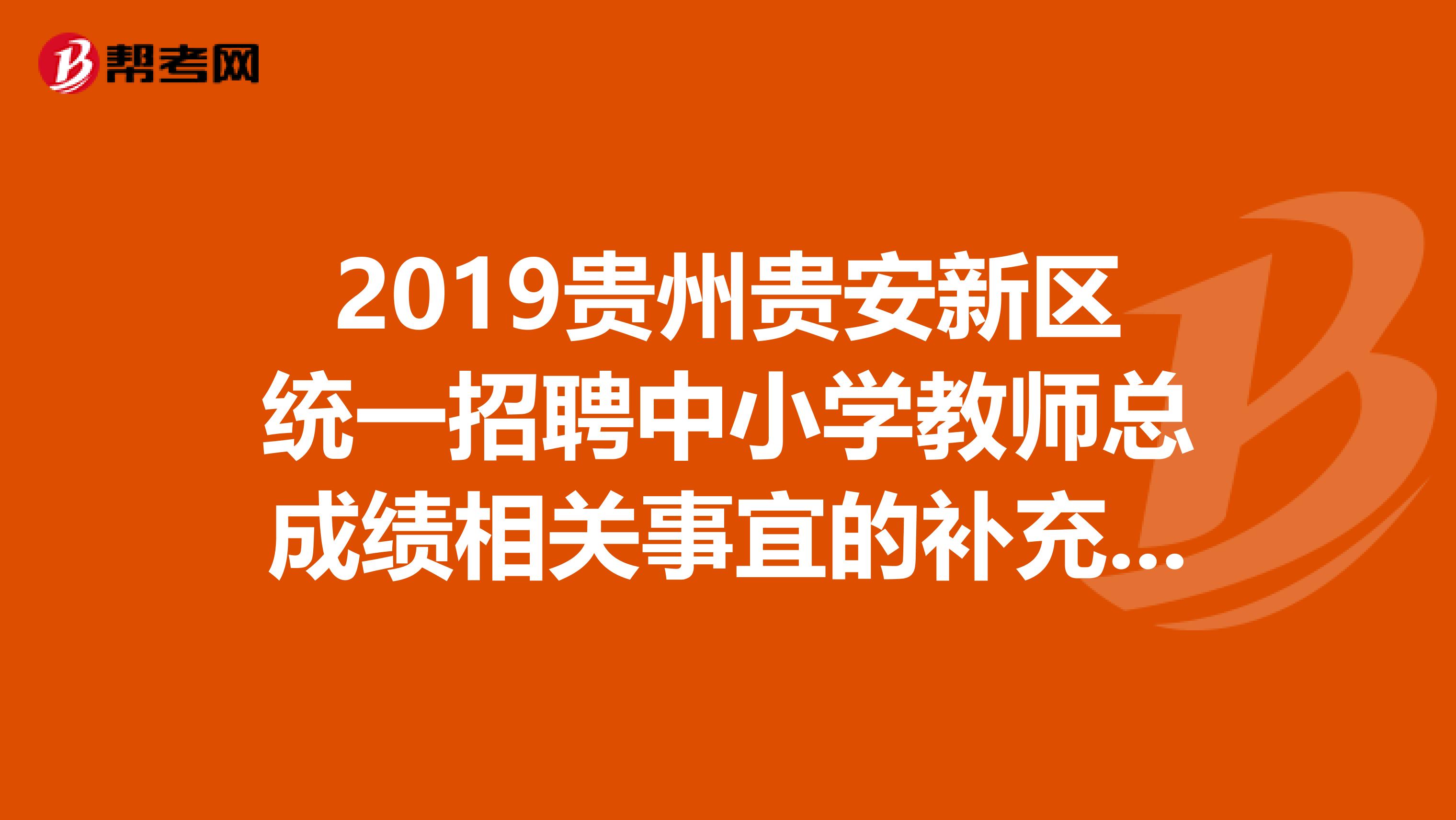 2019贵州贵安新区统一招聘中小学教师总成绩相关事宜的补充公告