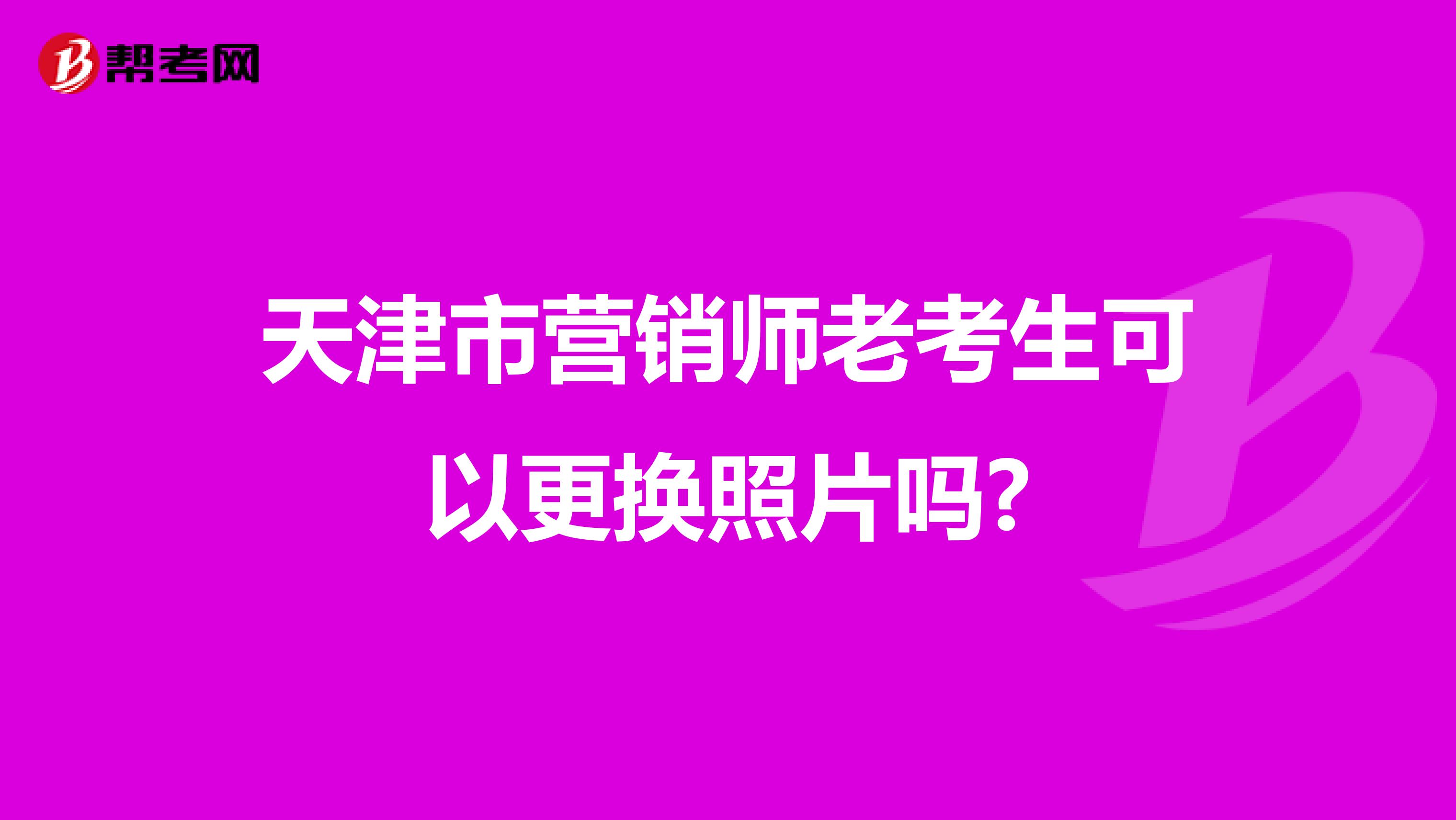 天津市营销师老考生可以更换照片吗?