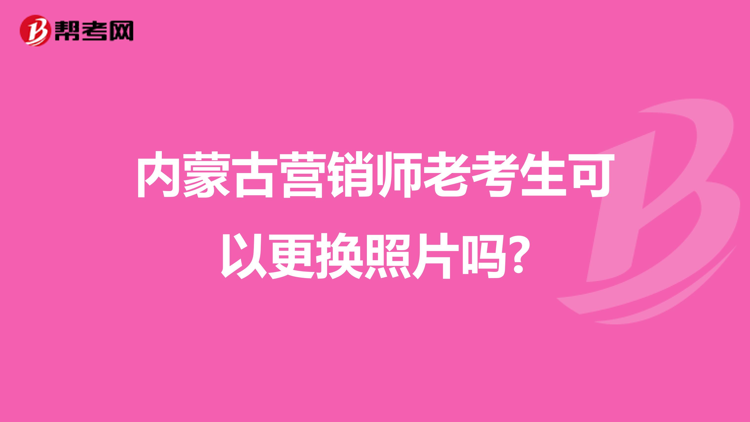 内蒙古营销师老考生可以更换照片吗?