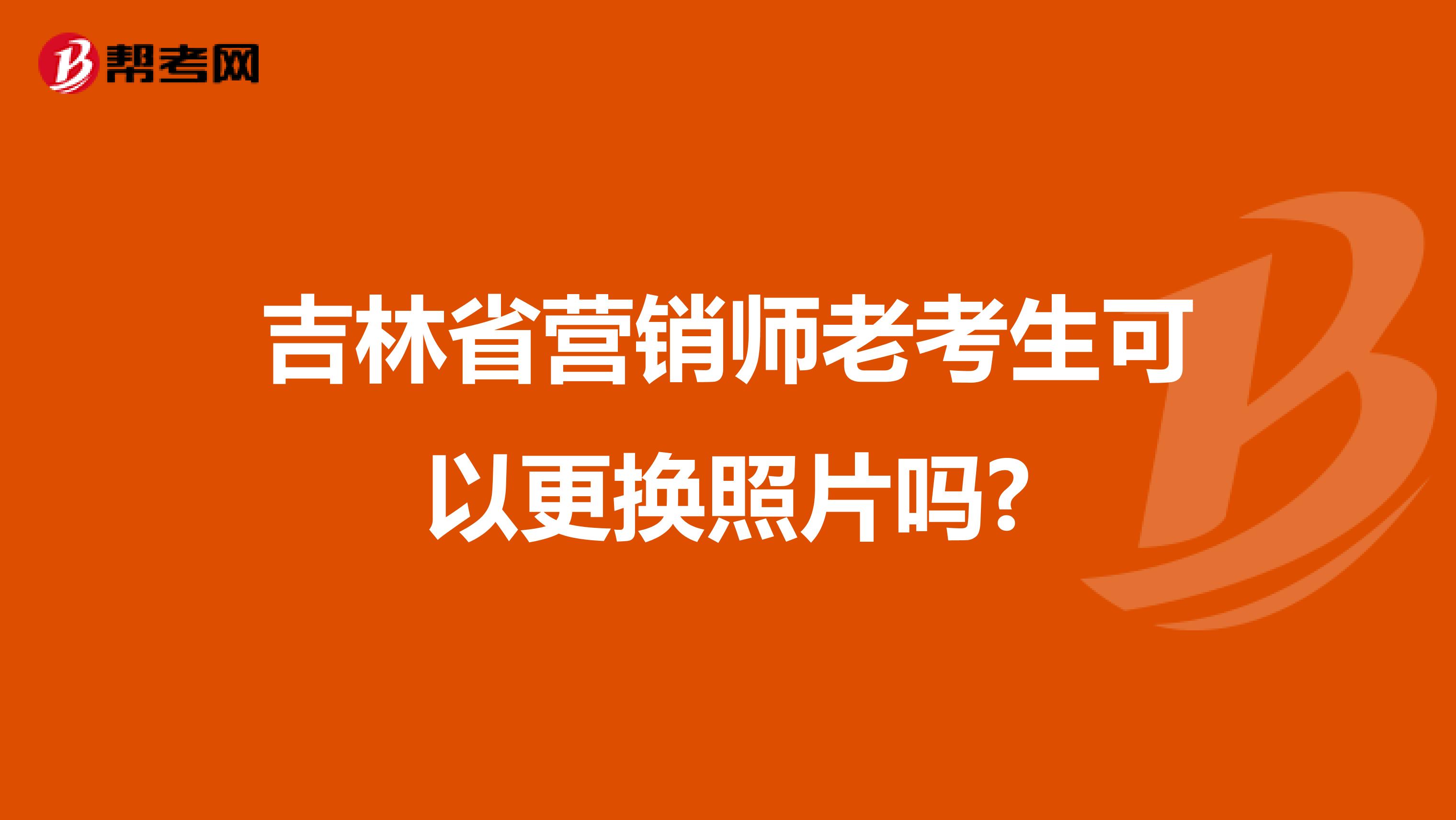 吉林省营销师老考生可以更换照片吗?
