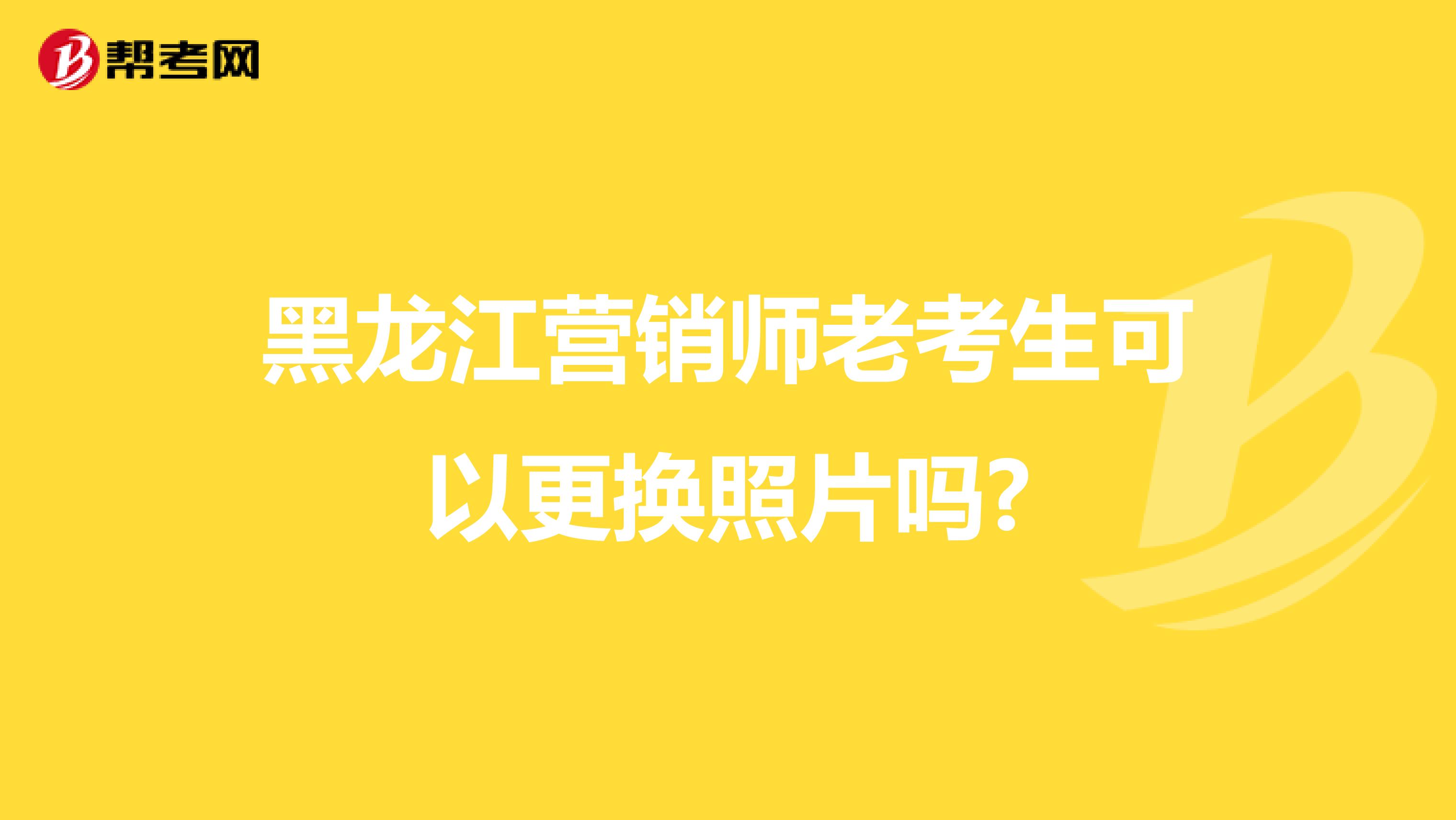 黑龙江营销师老考生可以更换照片吗?