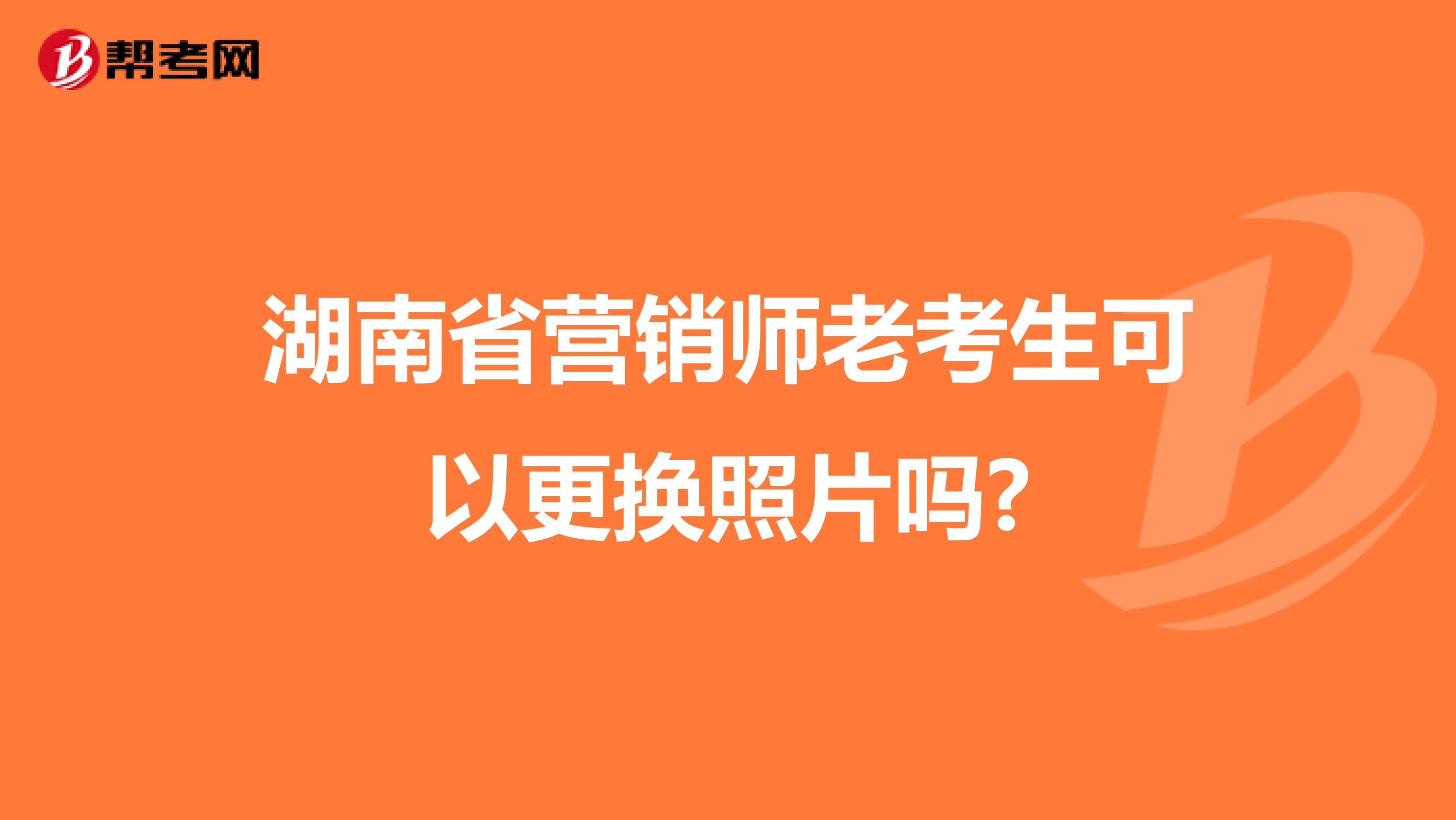 湖南省营销师老考生可以更换照片吗?