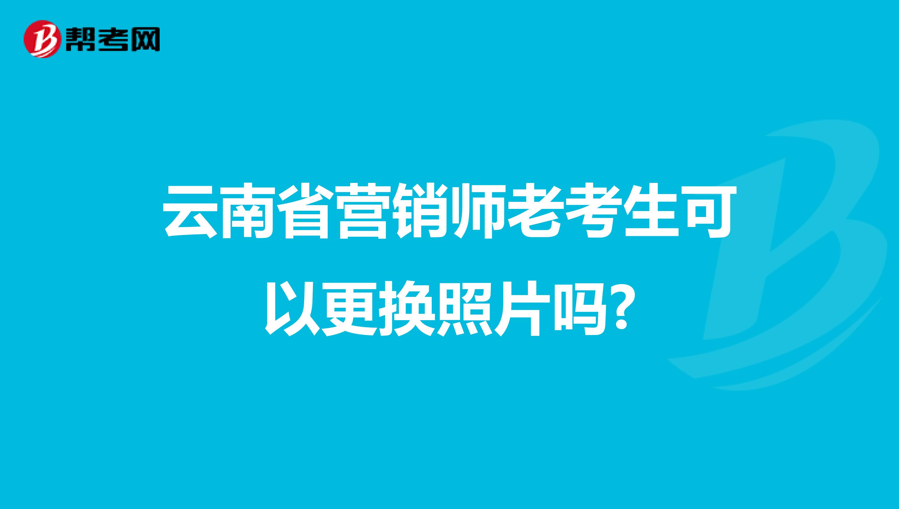 云南省营销师老考生可以更换照片吗?