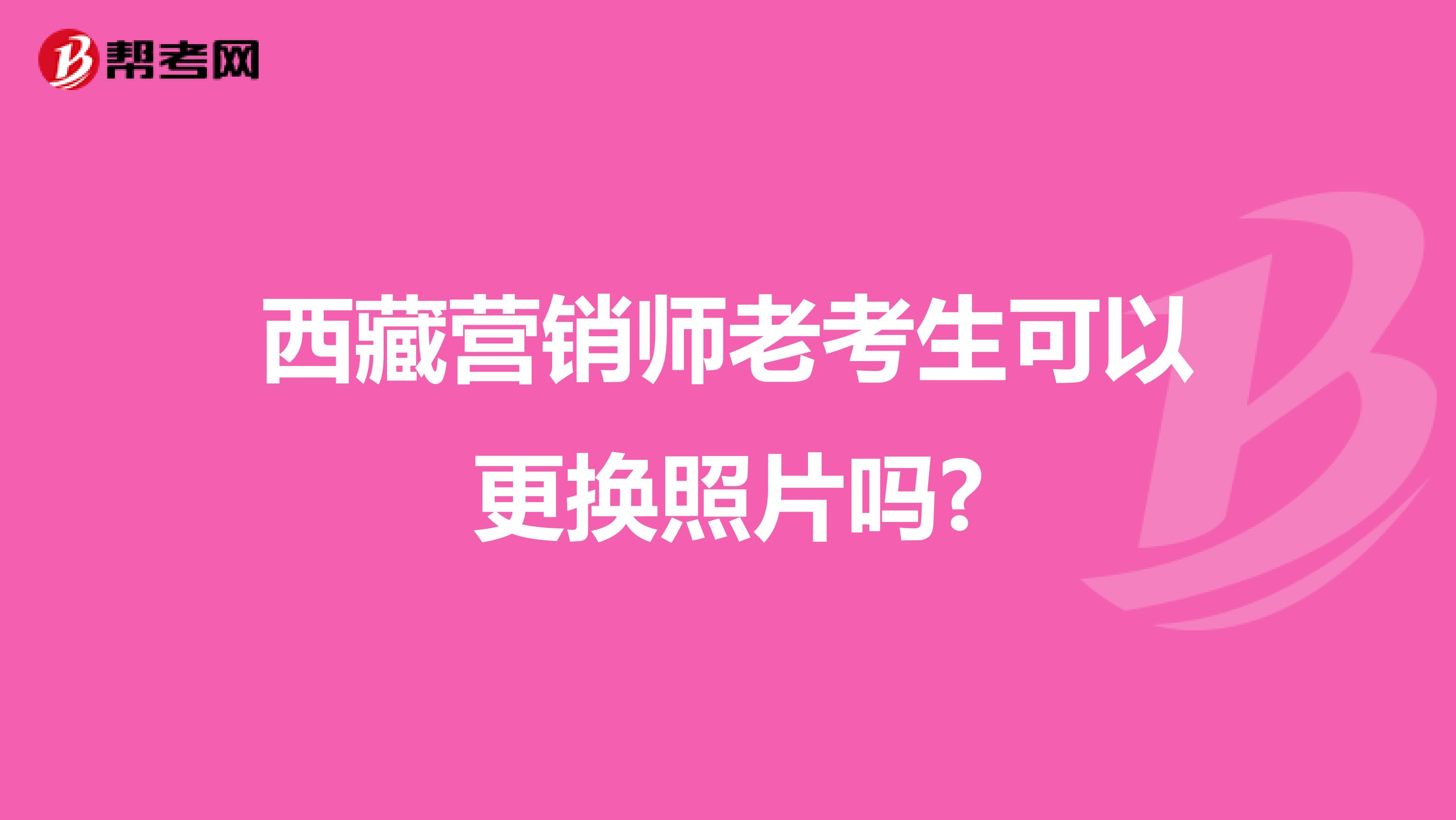 西藏营销师老考生可以更换照片吗?